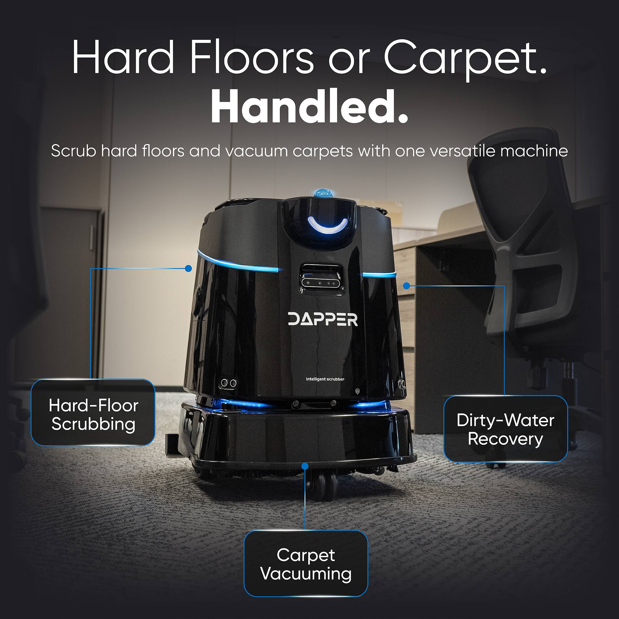 Hard Floors or Carpet. Handled.  
Scrub hard floors and vacuum carpets with one versatile machine

DAPPER  
Hard-Floor Scrubbing  
Intelligent scrubber  
Dirty-Water Recovery  
Carpet Vacuuming