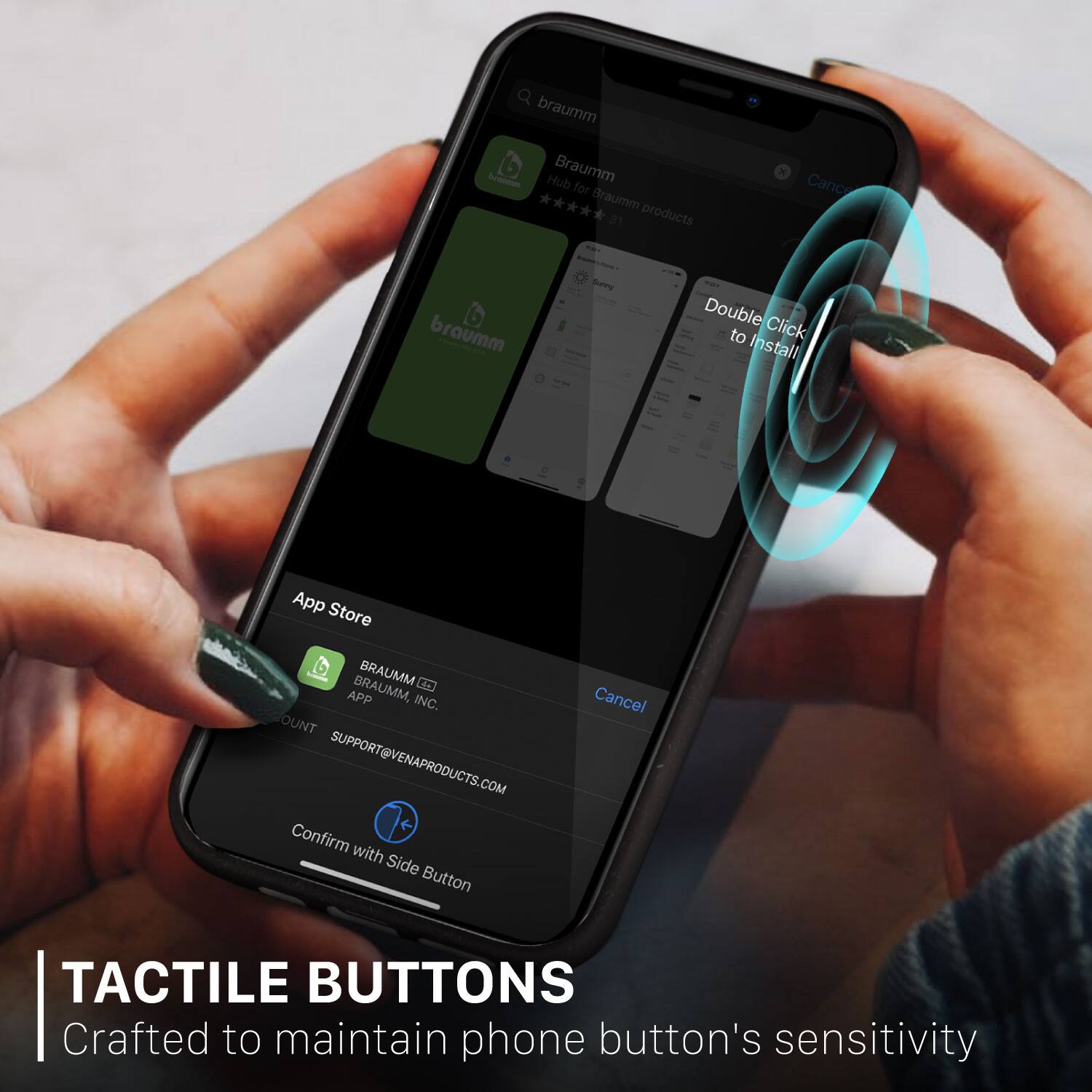 TACTILE BUTTONS Crafted to maintain phone button's sensitivity

Double Click to Install

App Store

BRAUMM APP

BRAUMM, INC.

SUPPORT@VENAPRODUCTS.COM

Confirm with Side Button

Cancel