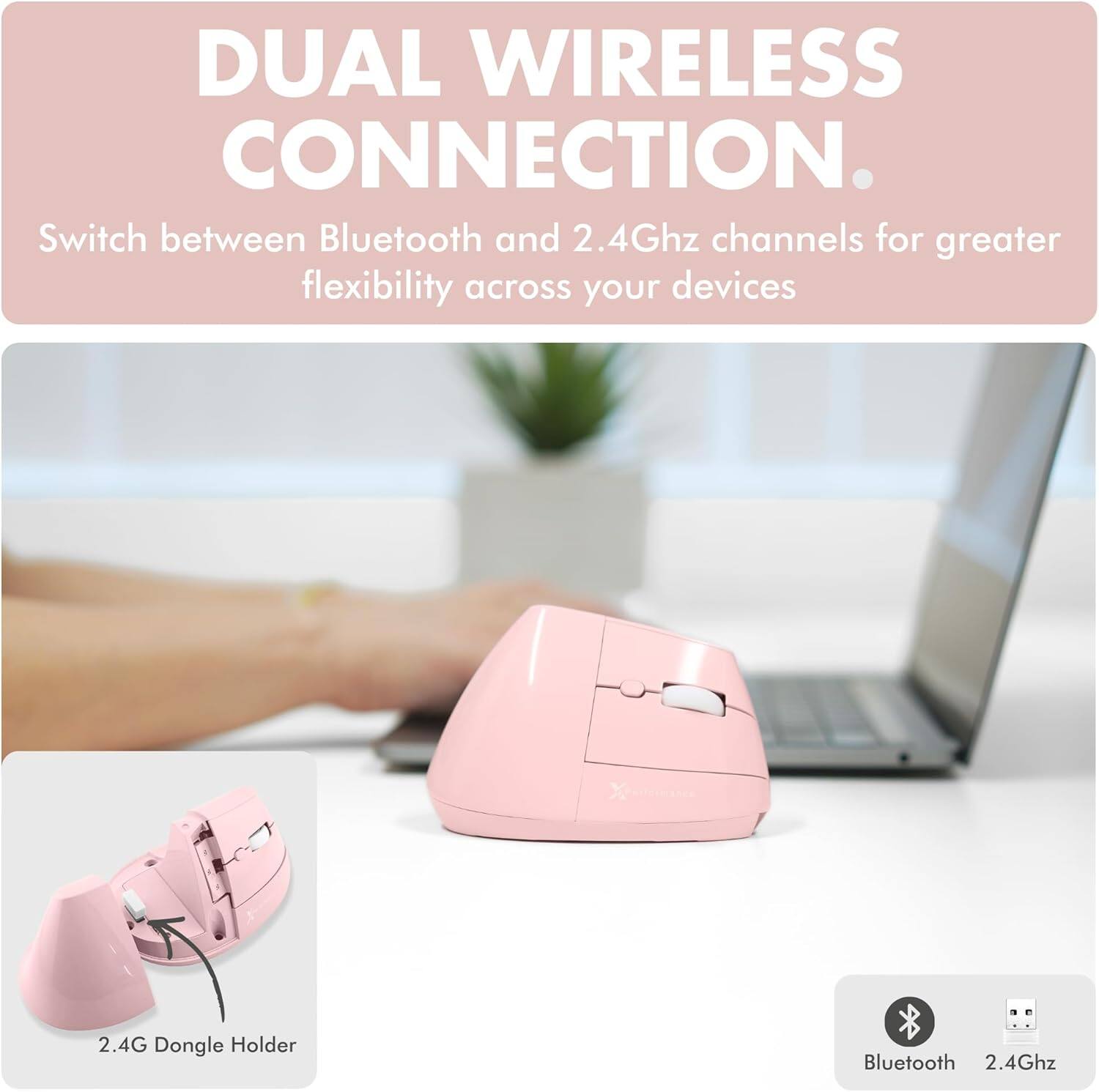 DUAL WIRELESS CONNECTION.  
Switch between Bluetooth and 2.4Ghz channels for greater flexibility across your devices.  

2.4G Dongle Holder  

Bluetooth 2.4Ghz