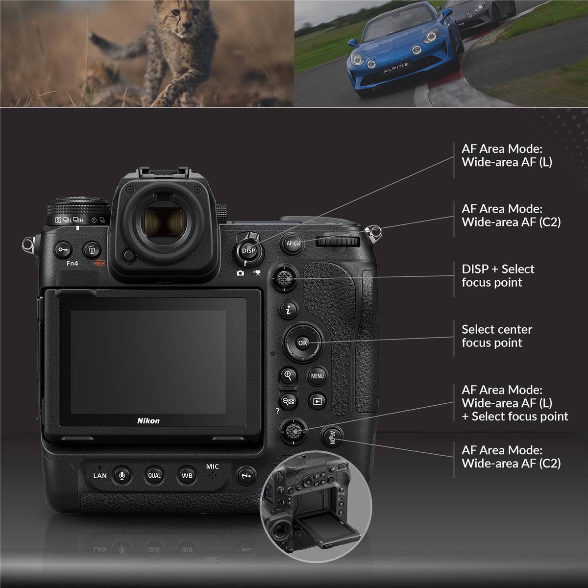 ALPINE AF Area Mode: Wide-area AF (L)  
AF Area Mode: Wide-area AF (C2)  
DISP + Select focus point  
Select center focus point  
Nikon 7 MENU  
AF Area Mode: Wide-area AF (L) + Select focus point  
LAN QUAL WB MIC  
AF Area Mode: Wide-area AF (C2)  
LAN n MB WIC