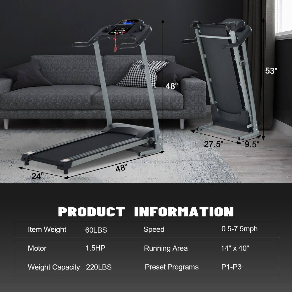 53" 48" 27.5" 9.5" 24" 48"  
PRODUCT INFORMATION  
Item Weight: 60LBS  
Speed: 0.5-7.5mph  
Motor: 1.5HP  
Running Area: 14" X 40"  
Weight Capacity: 220LBS  
Preset Programs: P1-P3