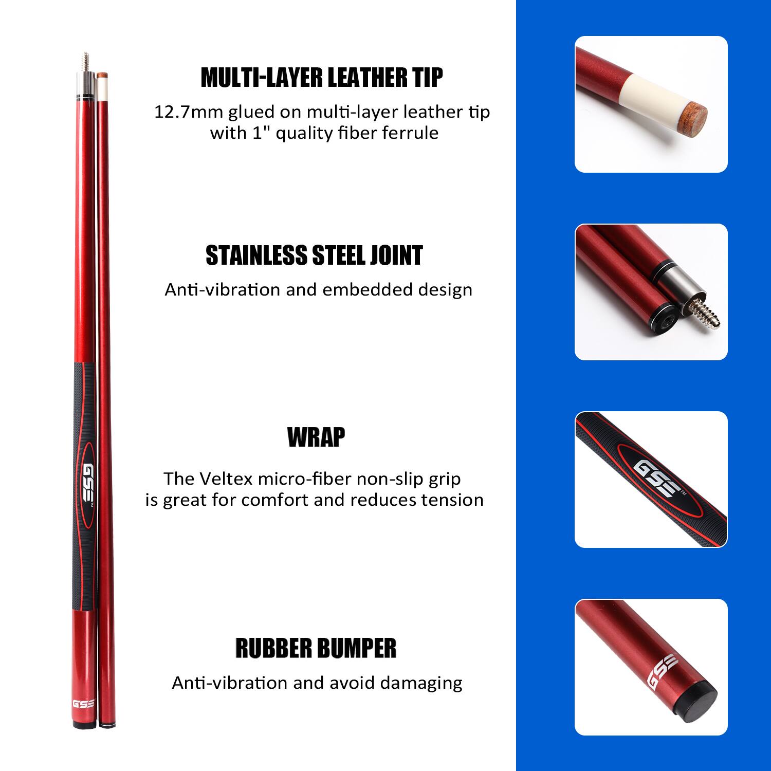 MULTI-LAYER LEATHER TIP 12.7mm glued on multi-layer leather tip with 1" quality fiber ferrule

STAINLESS STEEL JOINT Anti-vibration and embedded design

WRAP The Veltex micro-fiber non-slip grip is great for comfort and reduces tension

RUBBER BUMPER Anti-vibration and avoid damaging