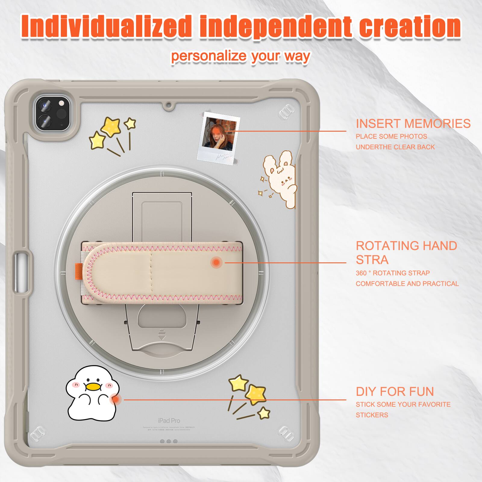 Individualized independent creation personalize your way

INSERT MEMORIES
PLACE SOME PHOTOS
UNDERTHE CLEAR BACK

ROTATING HAND STRA
360° ROTATING STRAP
COMFORTABLE AND PRACTICAL

DIY FOR FUN
STICK SOME YOUR FAVORITE STICKERS