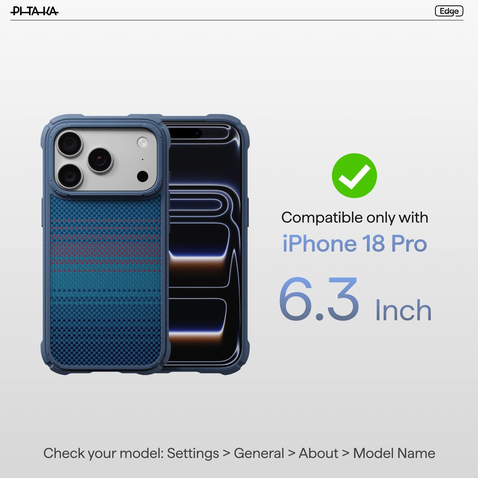 PI-TAKA

Edge

Compatible only with iPhone 18 Pro 6.3 Inch

Check model: Settings > General > About > Model Name