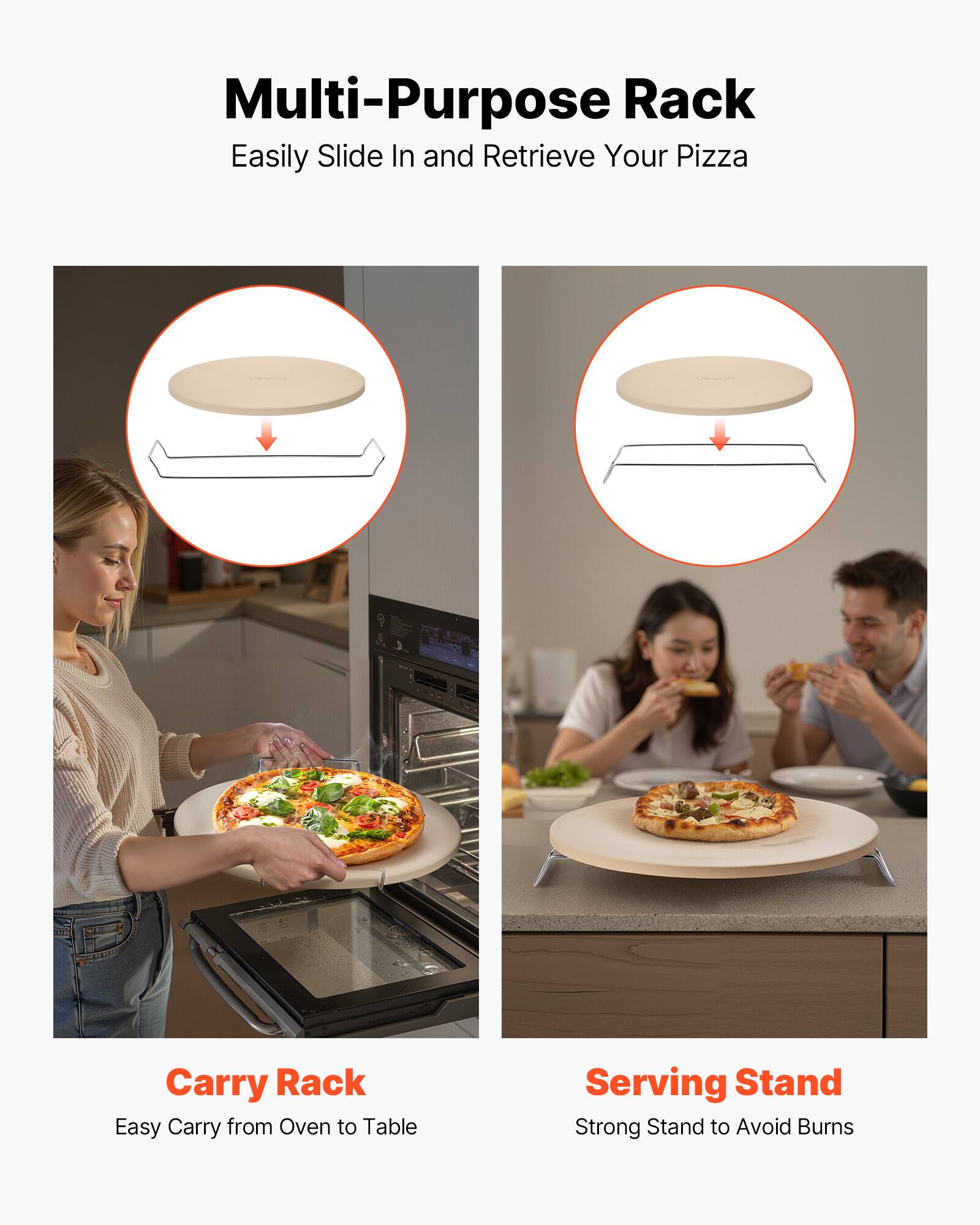 Multi-Purpose Rack  
Easily Slide In and Retrieve Your Pizza  

Carry Rack  
Easy Carry from Oven to Table  

Serving Stand  
Strong Stand to Avoid Burns