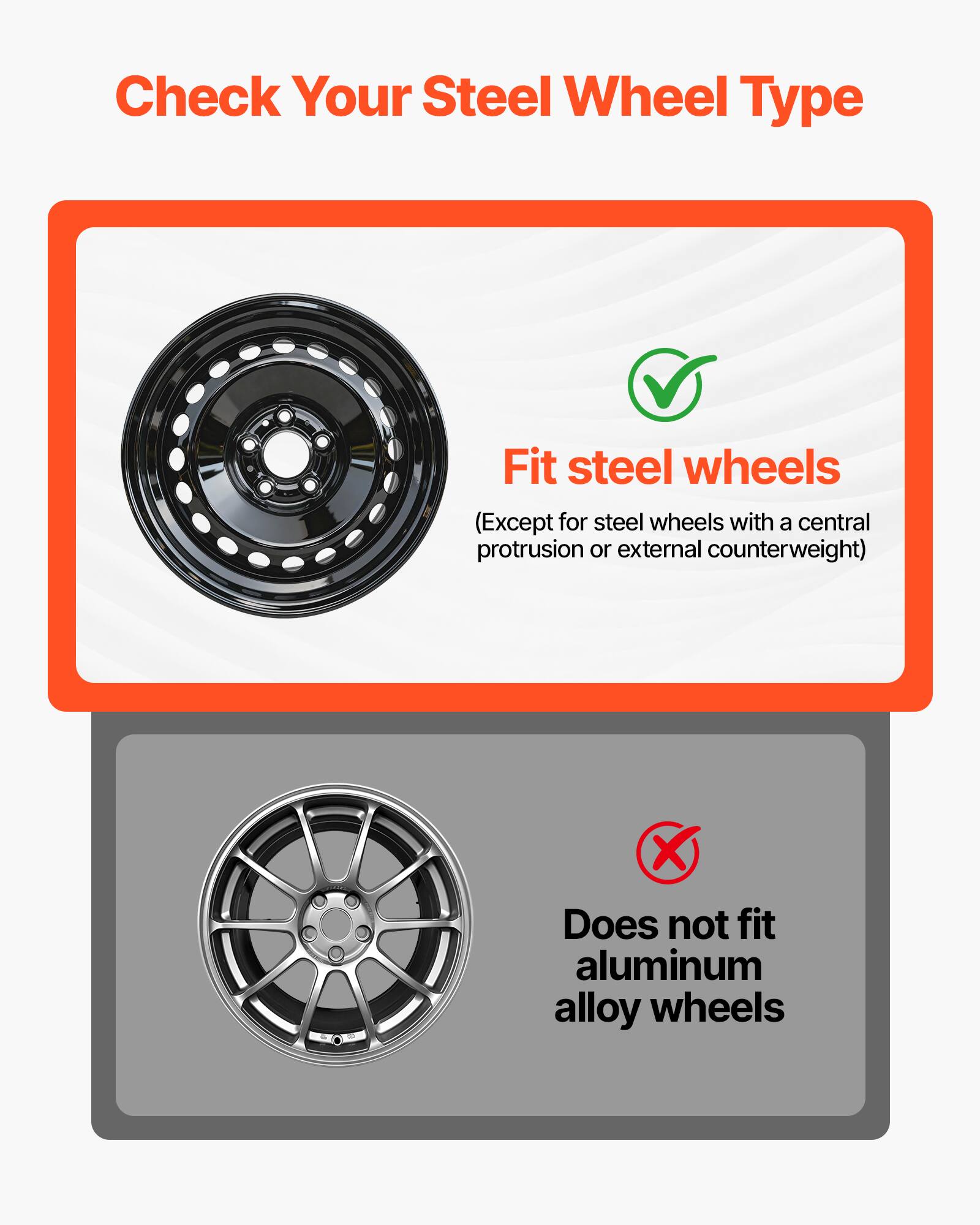 Check Your Steel Wheel Type

Fit steel wheels (Except for steel wheels with a central protrusion or external counterweight)

Does not fit aluminum alloy wheels