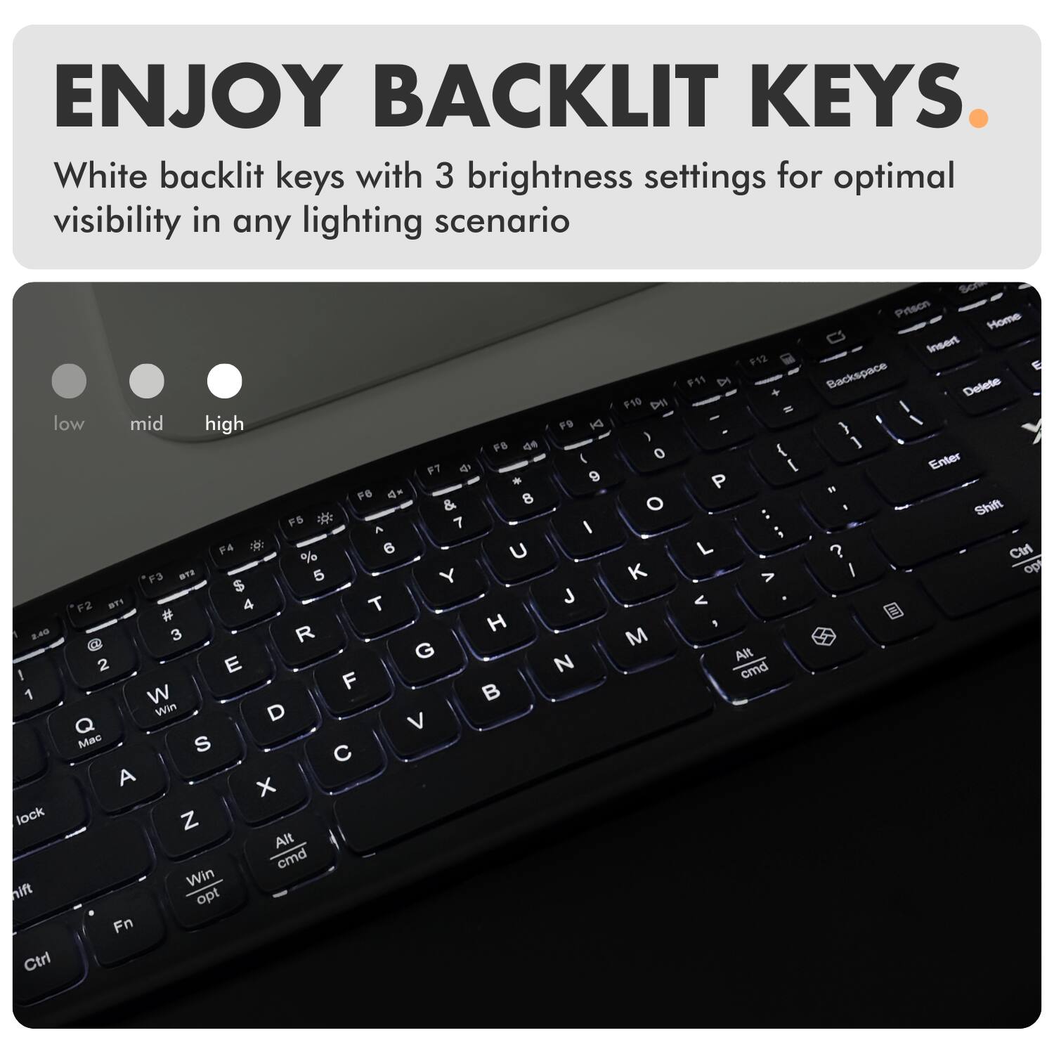 ENJOY BACKLIT KEYS.

White backlit keys with 3 brightness settings for optimal visibility in any lighting scenario.

low mid high