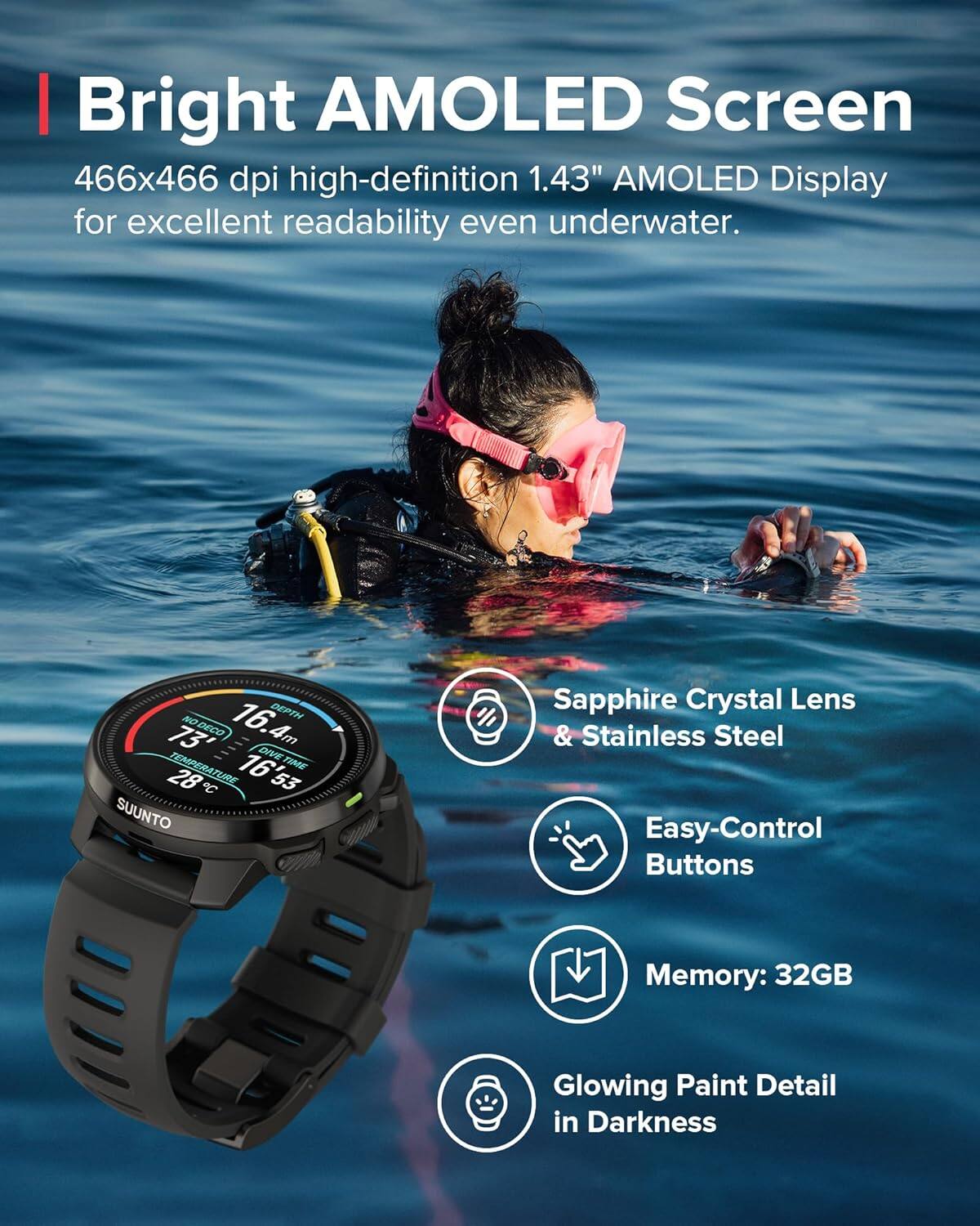 Bright AMOLED Screen  
466x466 dpi high-definition 1.43" AMOLED Display for excellent readability even underwater.

- Sapphire Crystal Lens & Stainless Steel
- Easy-Control Buttons
- Memory: 32GB
- Glowing Paint Detail in Darkness