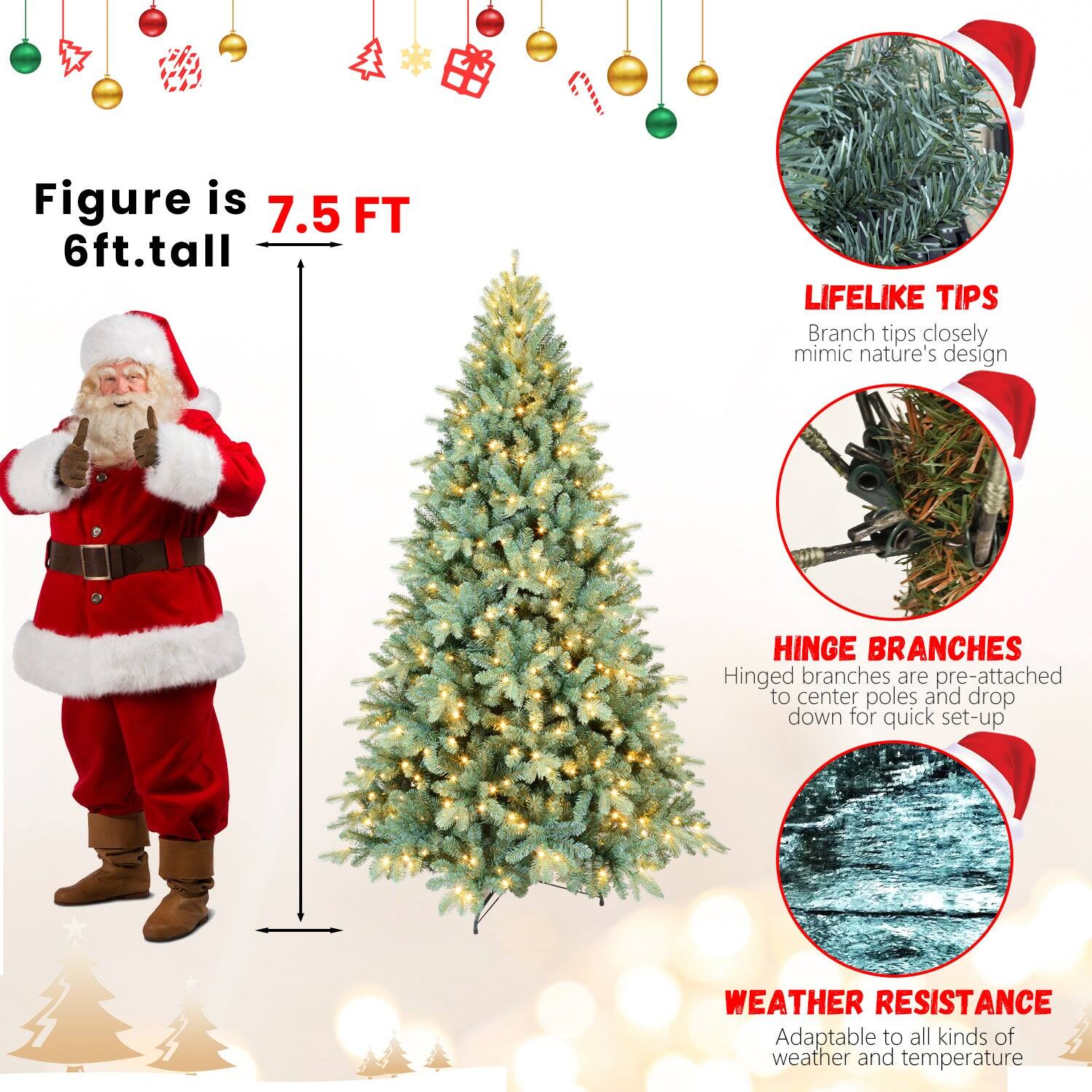 Figure is 7.5 FT  
6ft. tall  

LIFELIKE TIPS  
Branch tips closely mimic nature's design  

HINGE BRANCHES  
Hinged branches are pre-attached to center poles and drop down for quick set-up  

WEATHER RESISTANCE  
Adaptable to all kinds of weather and temperature