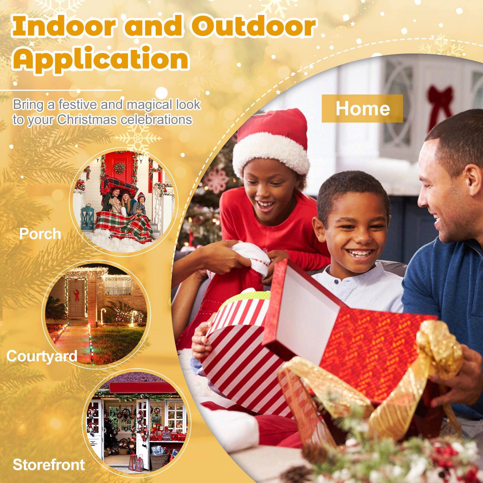 Indoor and Outdoor Application

Bring a festive and magical look to your Christmas celebrations

Home

Porch

Courtyard

Storefront