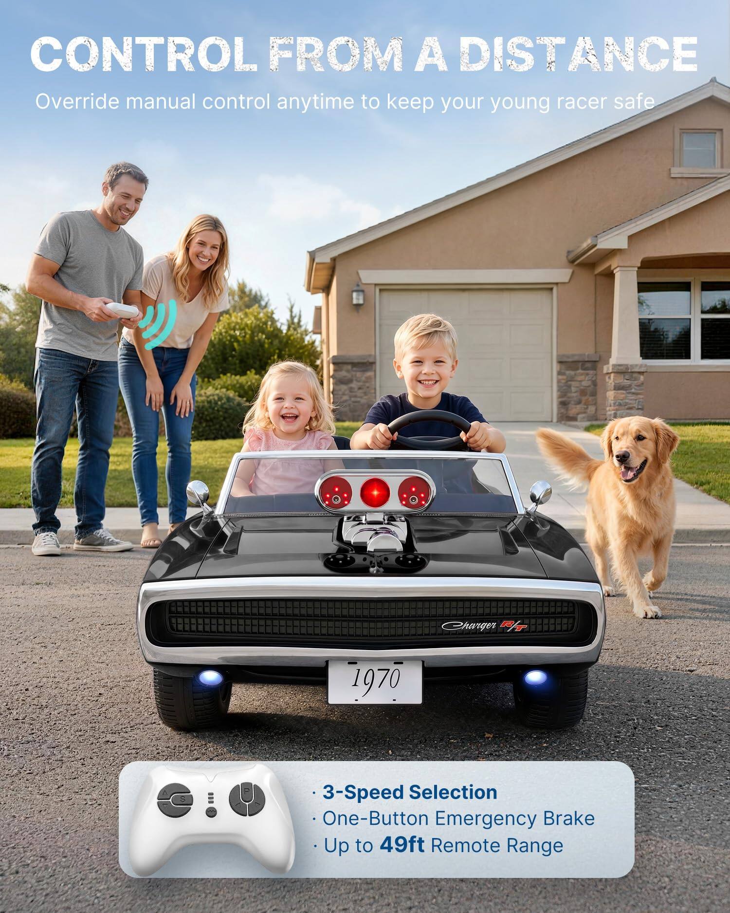 CONTROL FROM A DISTANCE  
Override manual control anytime to keep your young racer safe

Charger R/T  
1970

- 3-Speed Selection  
- One-Button Emergency Brake  
- Up to 49ft Remote Range