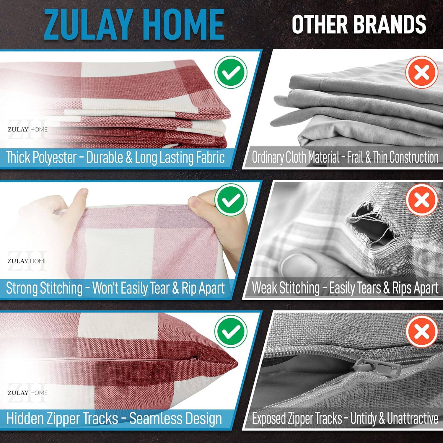 ZULAY HOME  
- Thick Polyester - Durable & Long Lasting Fabric  
- Strong Stitching - Won't Easily Tear & Rip Apart  
- Hidden Zipper Tracks - Seamless Design  

OTHER BRANDS  
- Ordinary Cloth Material - Frail & Thin Construction  
- Weak Stitching - Easily Tears & Rips Apart  
- Exposed Zipper Tracks - Untidy & Unattractive