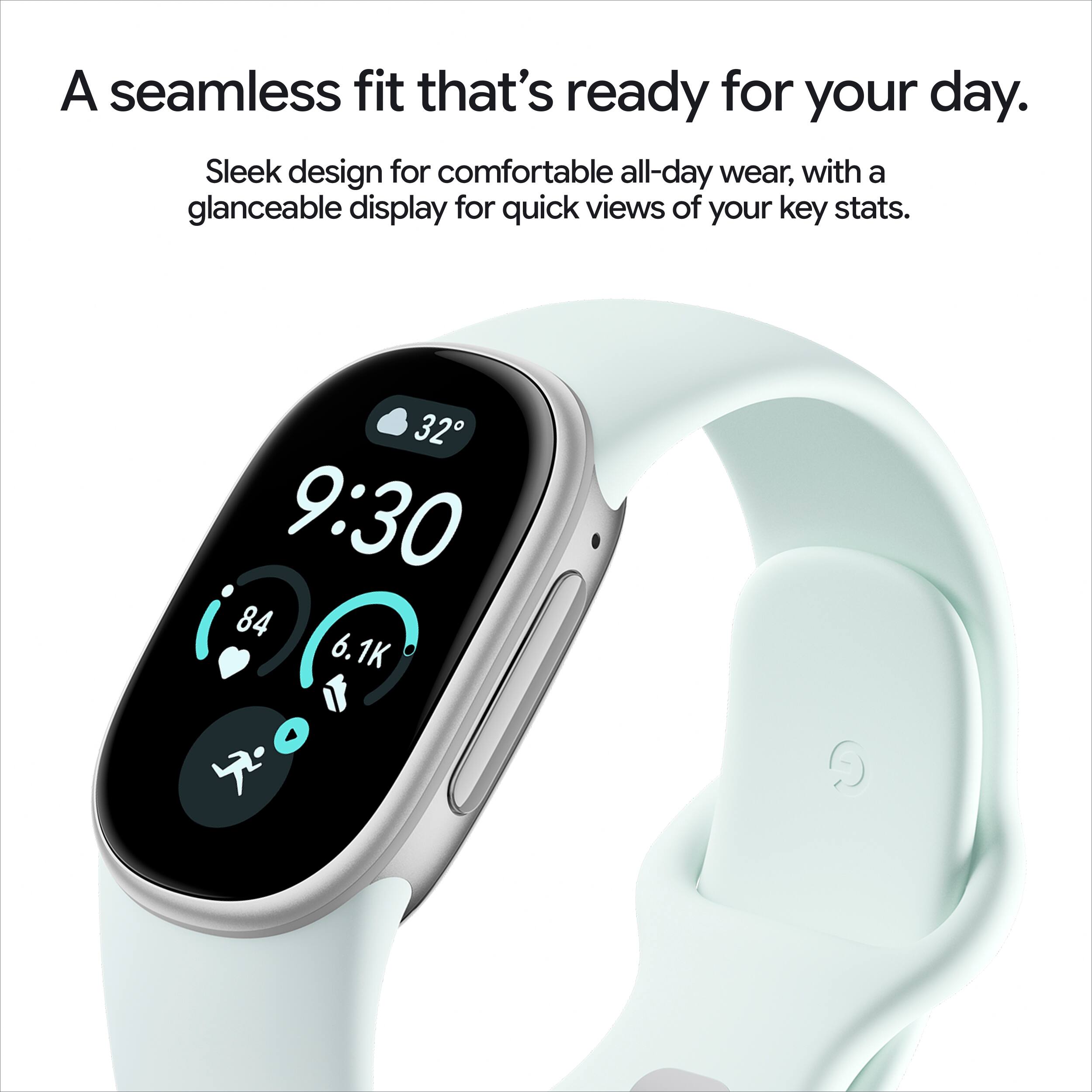 A seamless fit that's ready for your day. Sleek design for comfortable all-day wear, with a glanceable display for quick views of your key stats.