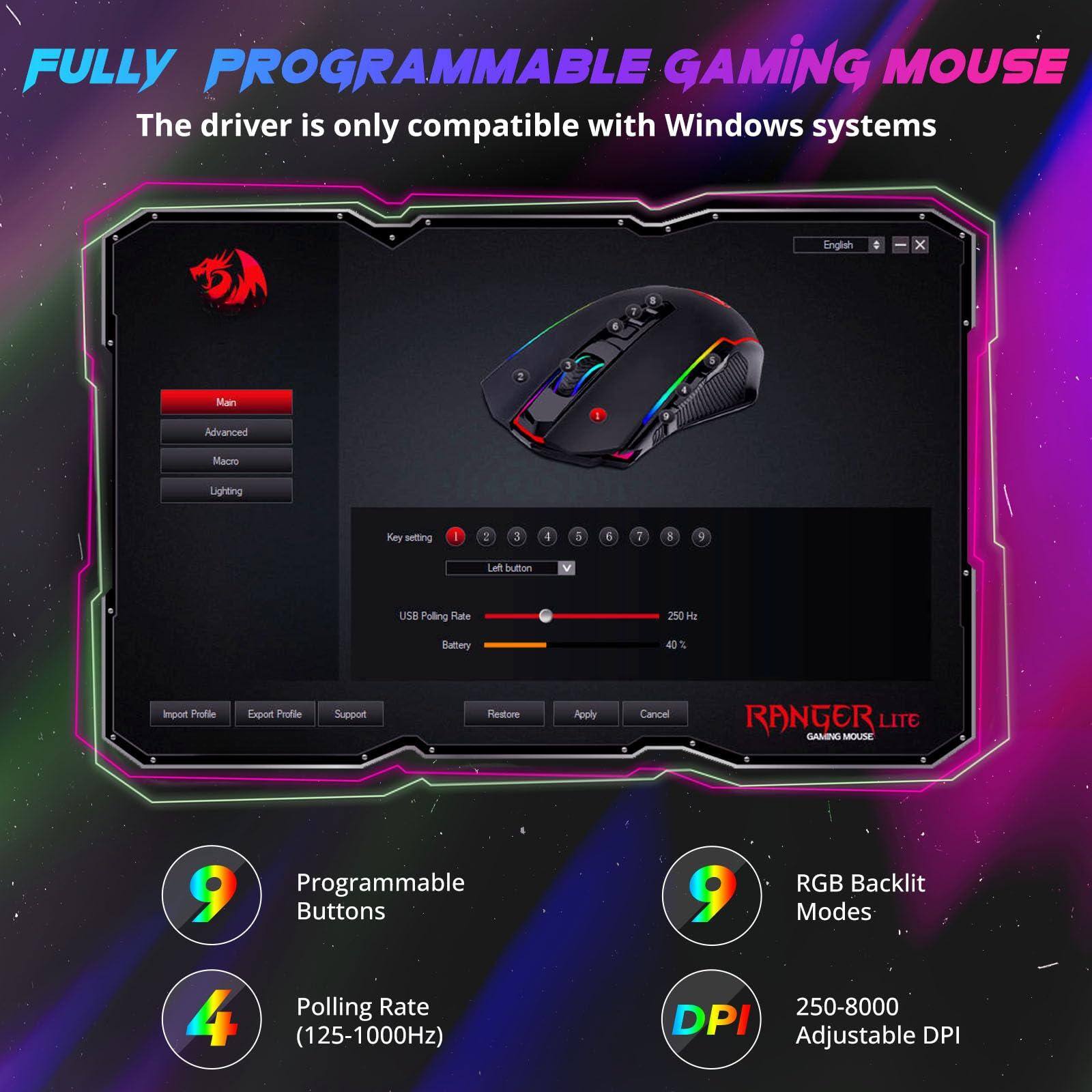**FULLY PROGRAMMABLE GAMING MOUSE**

The driver is only compatible with Windows systems

- **Programmable Buttons**
- **Polling Rate** (125-1000Hz)
- **RGB Backlit Modes**
- **250-8000 Adjustable DPI**

**RANGER LITE GAMING MOUSE**

- 9 Programmable Buttons
- 9 RGB Backlit Modes
- 4 Polling Rate (125-1000Hz)
- 250-8000 DPI Adjustable

**Key Features:**
- Import Profile
- Export Profile
- Support
- Restore
- Apply
- Cancel

**Settings:**
- Left Button
- USB Polling Rate
- Battery

**Language:**
- English