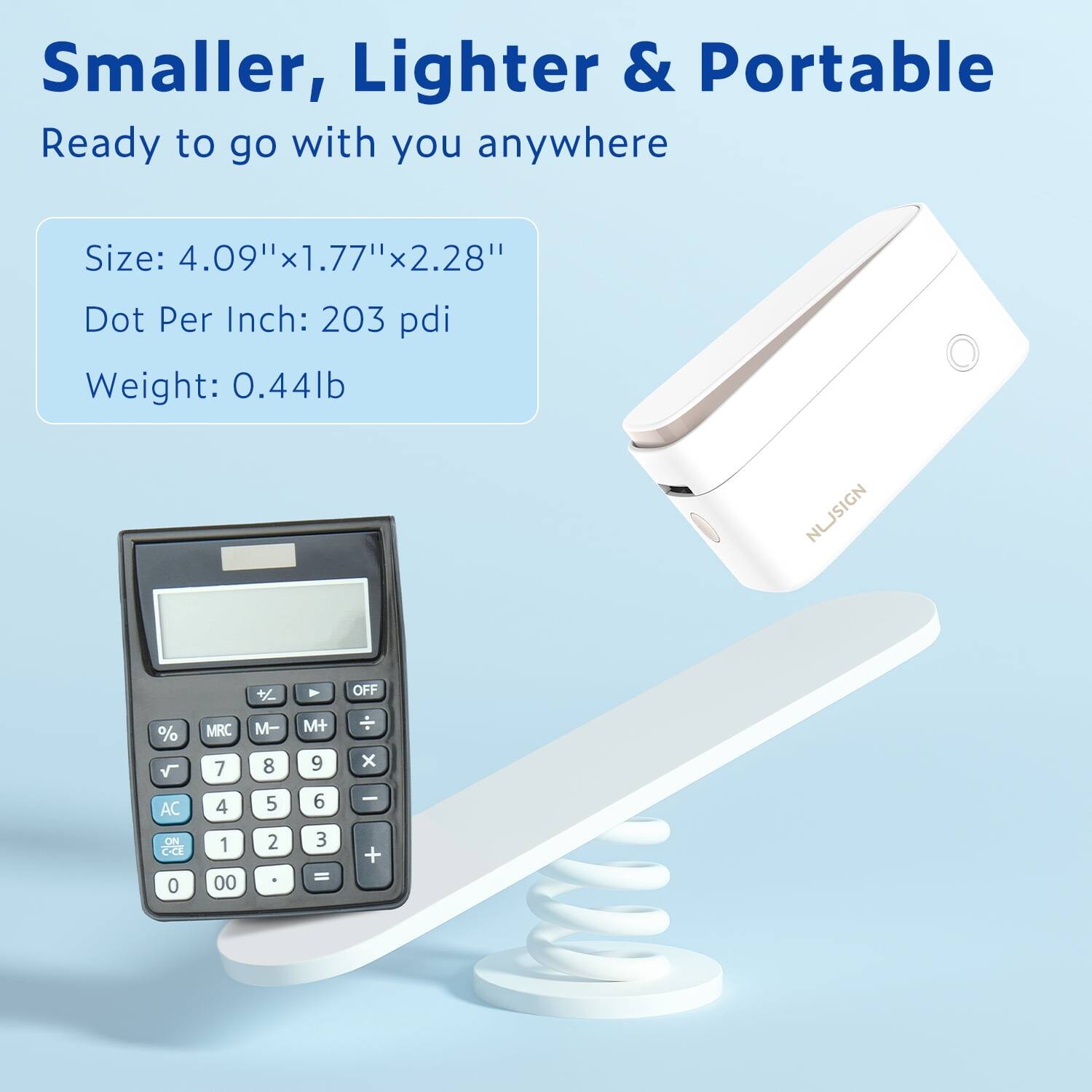 Smaller, Lighter & Portable  
Ready to go with you anywhere  

Size: 4.09" x 1.77" x 2.28"  
Dot Per Inch: 203 pdi  
Weight: 0.44lb  

NLJSIGN  

AC ON c-a  
% MRC 7 4 1 00 M- 8 5 2 a M+ 9 6 3 = x I +