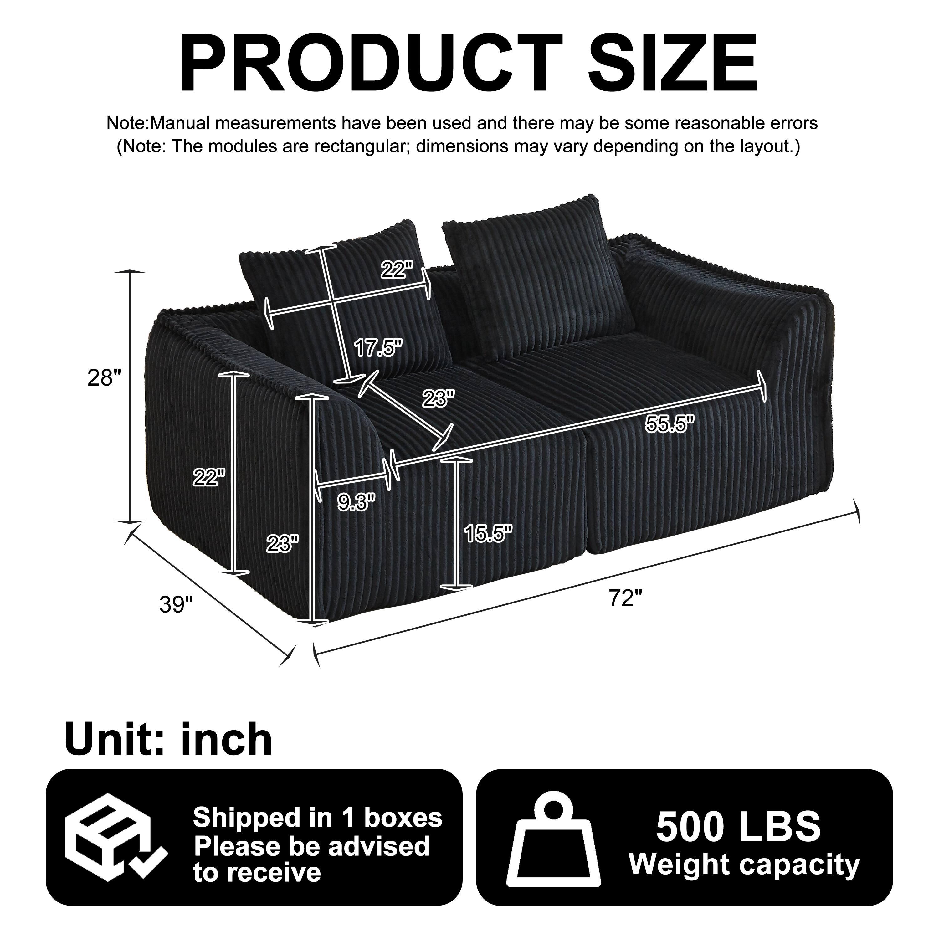 PRODUCT SIZE

Note: Manual measurements have been used and there may be some reasonable errors. (Note: The modules are rectangular; dimensions may vary depending on the layout.)

22" 28" 17.5" 23" 55.5" 22" 23" 9.3" 15.5" 39" 72"

Unit: inch

Shipped in 1 boxes

Please be advised to receive

500 LBS Weight capacity
