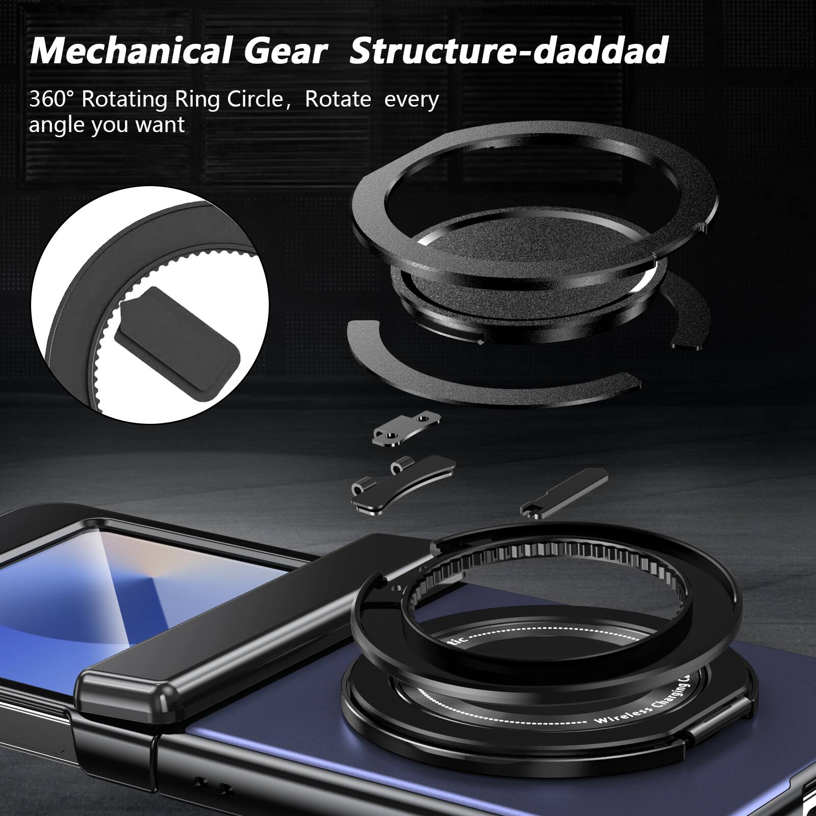 Mechanical Gear Structure-daddad  
360° Rotating Ring Circle, Rotate every angle you want  
Wireless Charging!