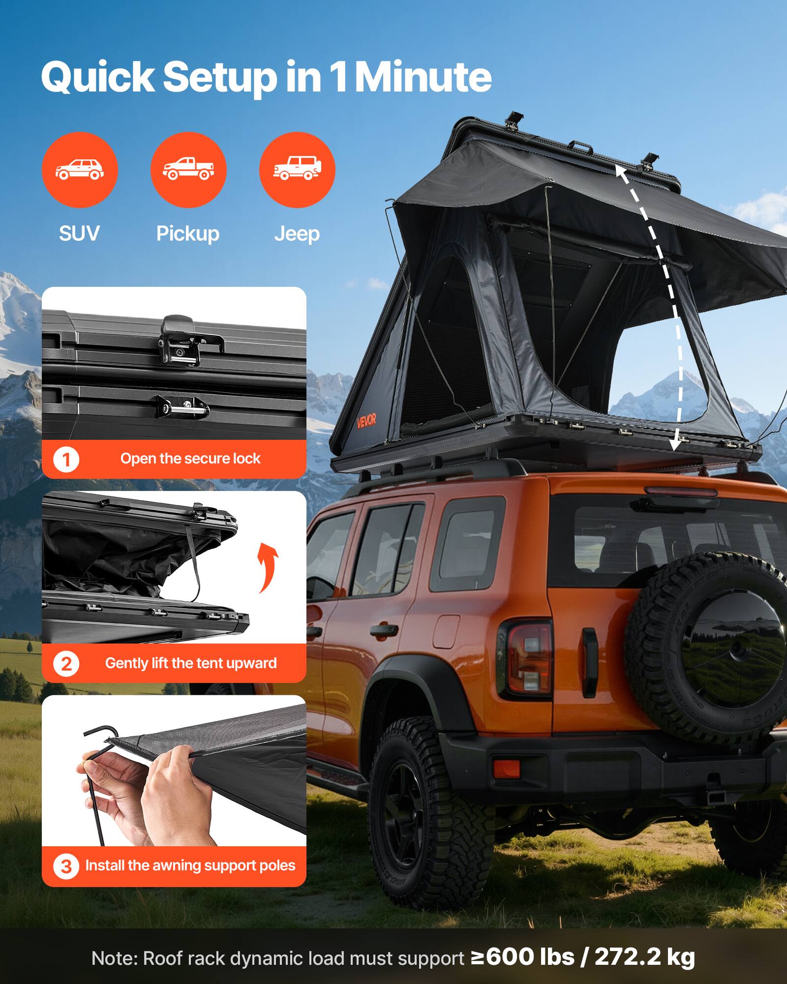 Quick Setup in 1 Minute

SUV Pickup Jeep

1. Open the secure lock
2. Gently lift the tent upward
3. Install the awning support poles

Note: Roof rack dynamic load must support ≥600 lbs / 272.2 kg