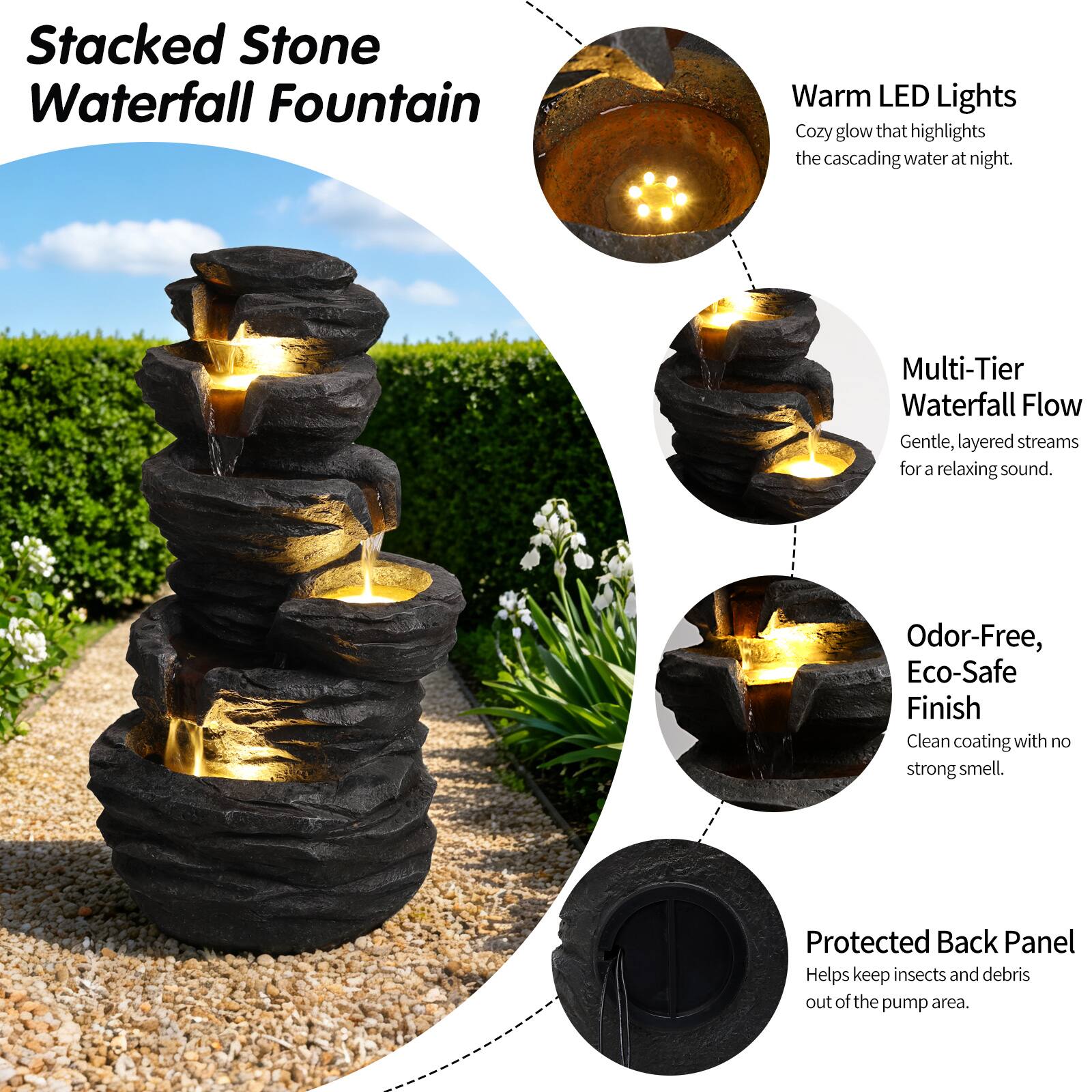 Stacked Stone Waterfall Fountain

- Warm LED Lights: Cozy glow that highlights the cascading water at night.
- Multi-Tier Waterfall Flow: Gentle, layered streams for a relaxing sound.
- Odor-Free, Eco-Safe Finish: Clean coating with no strong smell.
- Protected Back Panel: Helps keep insects and debris out of the pump area.