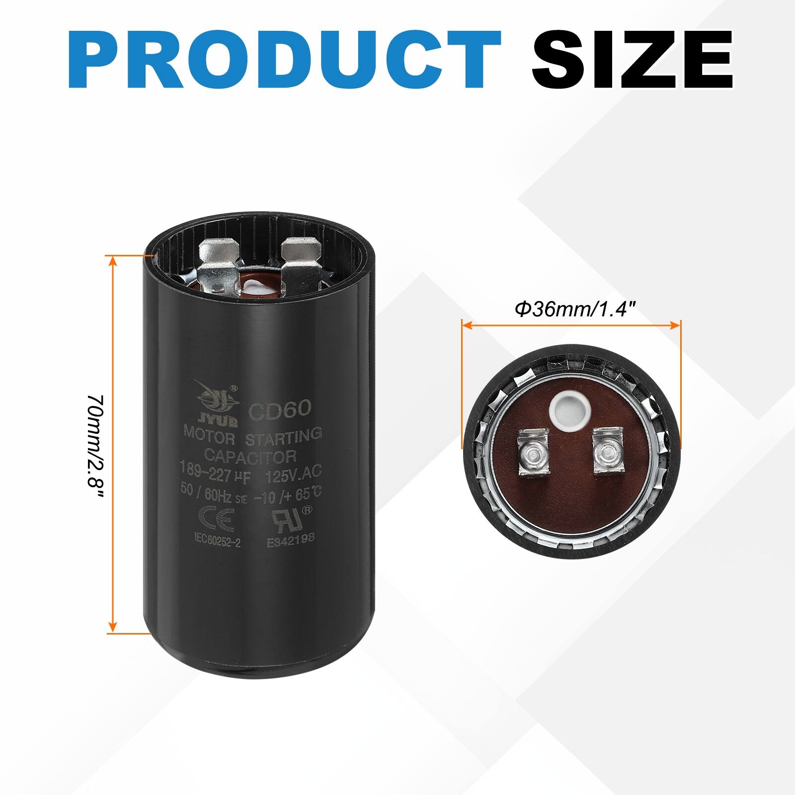 PRODUCT SIZE  
36mm/1.4" 70mm/2.8"  

JYUR CD60 MOTOR STARTING CAPACITOR  
189-227 µF 125V.AC  
50 / 60Hz SE -10 /+65°C  
CE IR EC80252-2 E942198