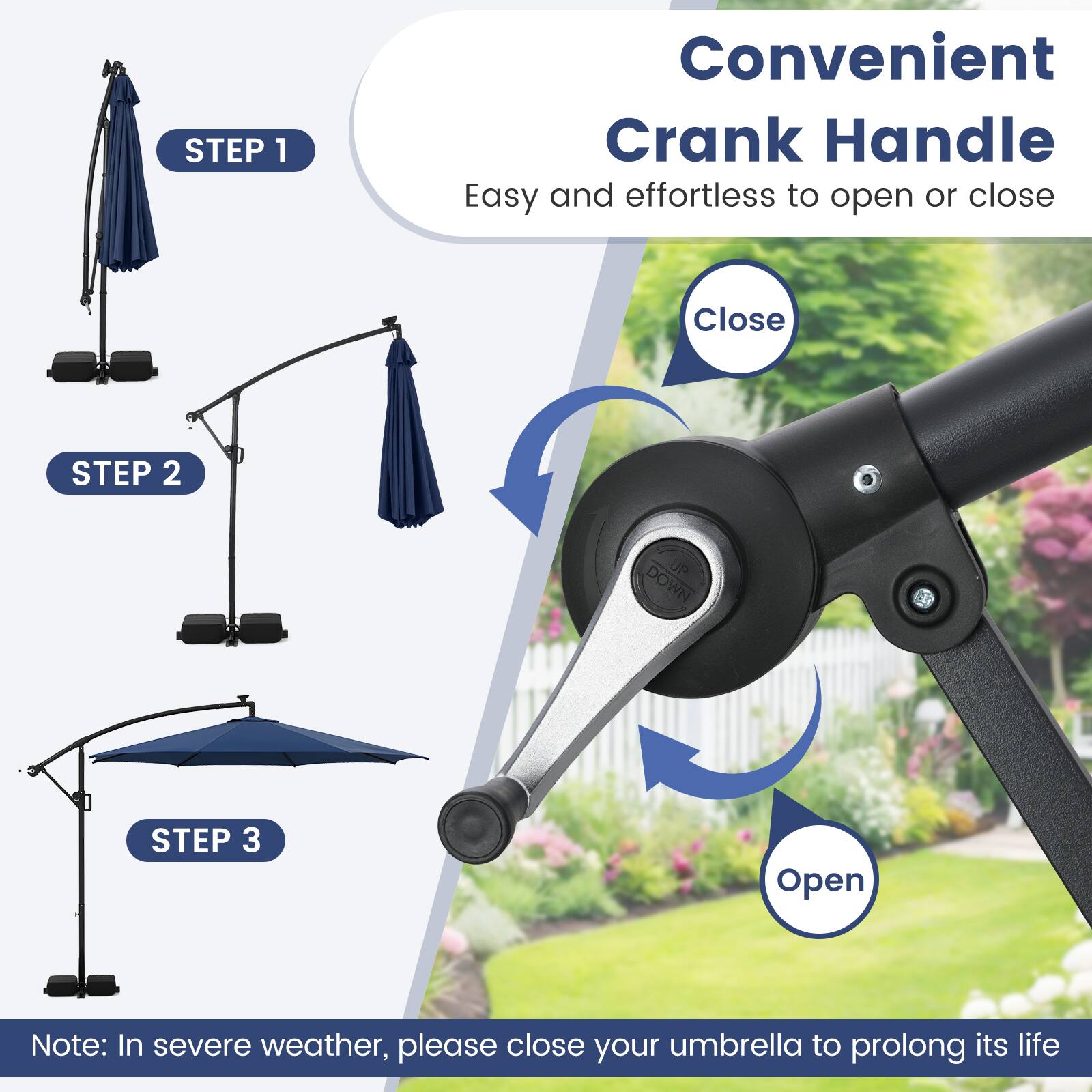 Convenient Crank Handle  
Easy and effortless to open or close  

STEP 1  
Close  

STEP 2  

STEP 3  
Open  

Note: In severe weather, please close your umbrella to prolong its life
