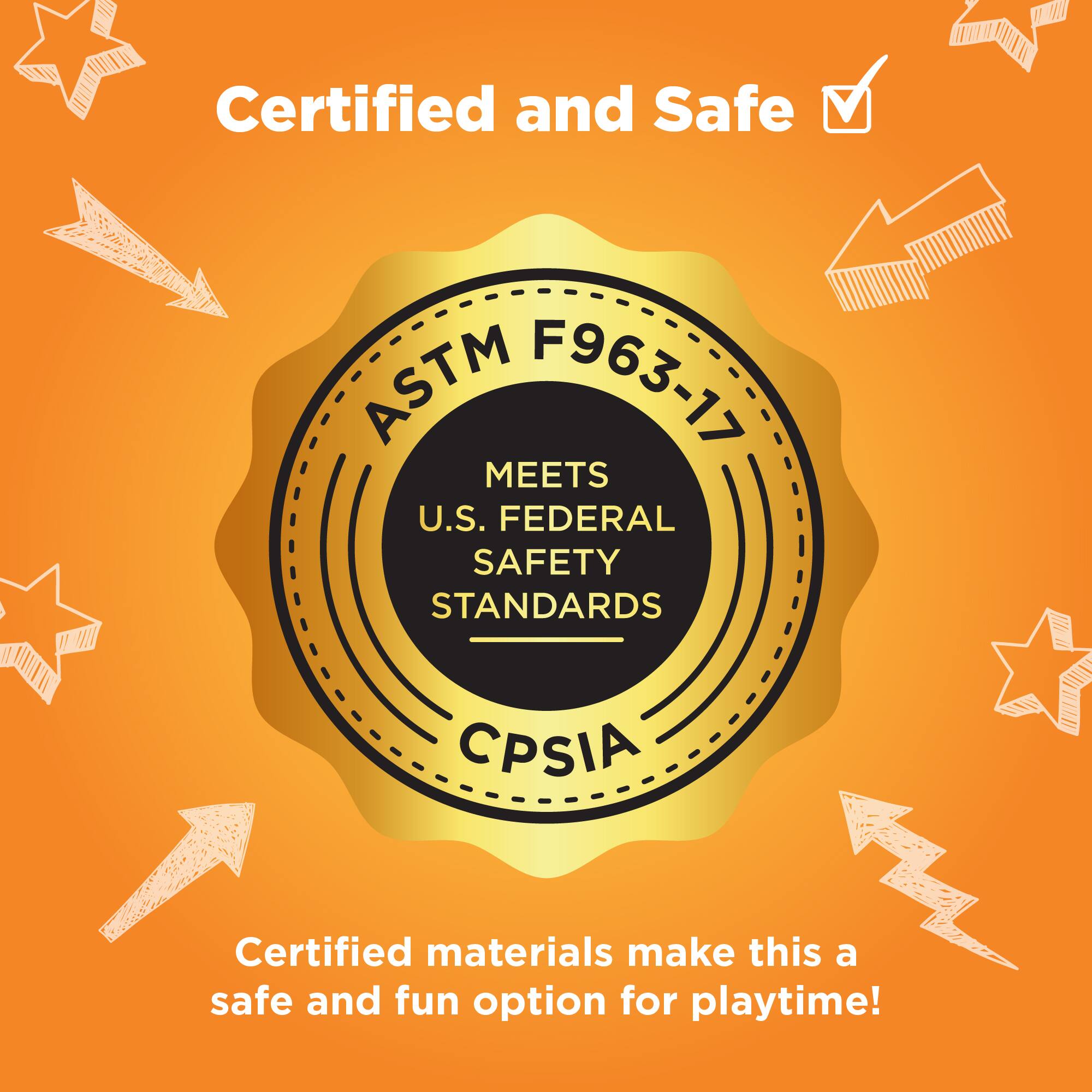 Certified and Safe

ASTM F963-17  
MEETS U.S. FEDERAL SAFETY STANDARDS  
CPSIA

Certified materials make this a safe and fun option for playtime!