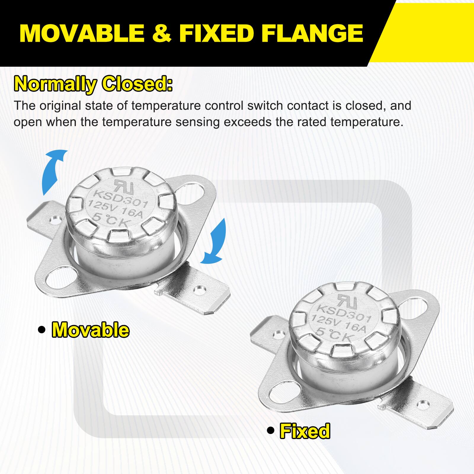 MOVABLE & FIXED FLANGE

Normally Closed: The original state of temperature control switch contact is closed, and open when the temperature sensing exceeds the rated temperature.

LR 125V KSD301 5 16A CK

Movable LR 125V KSD301 16A 5CK

Fixed