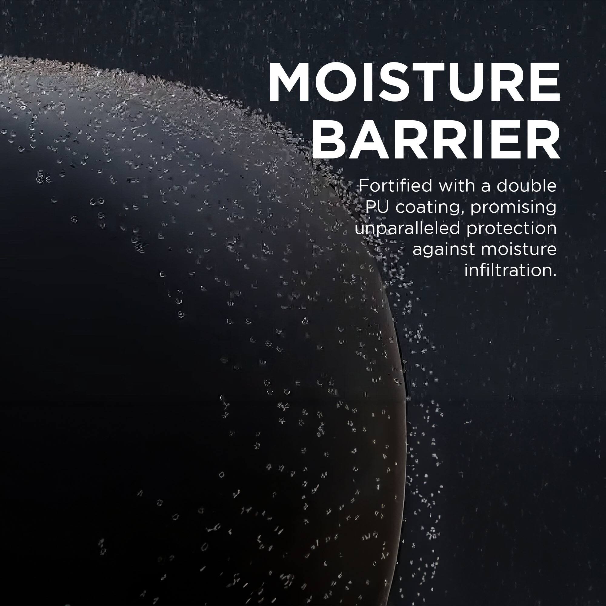 MOISTURE BARRIER  
Fortified with a double PU coating, promising unparalleled protection against moisture infiltration.