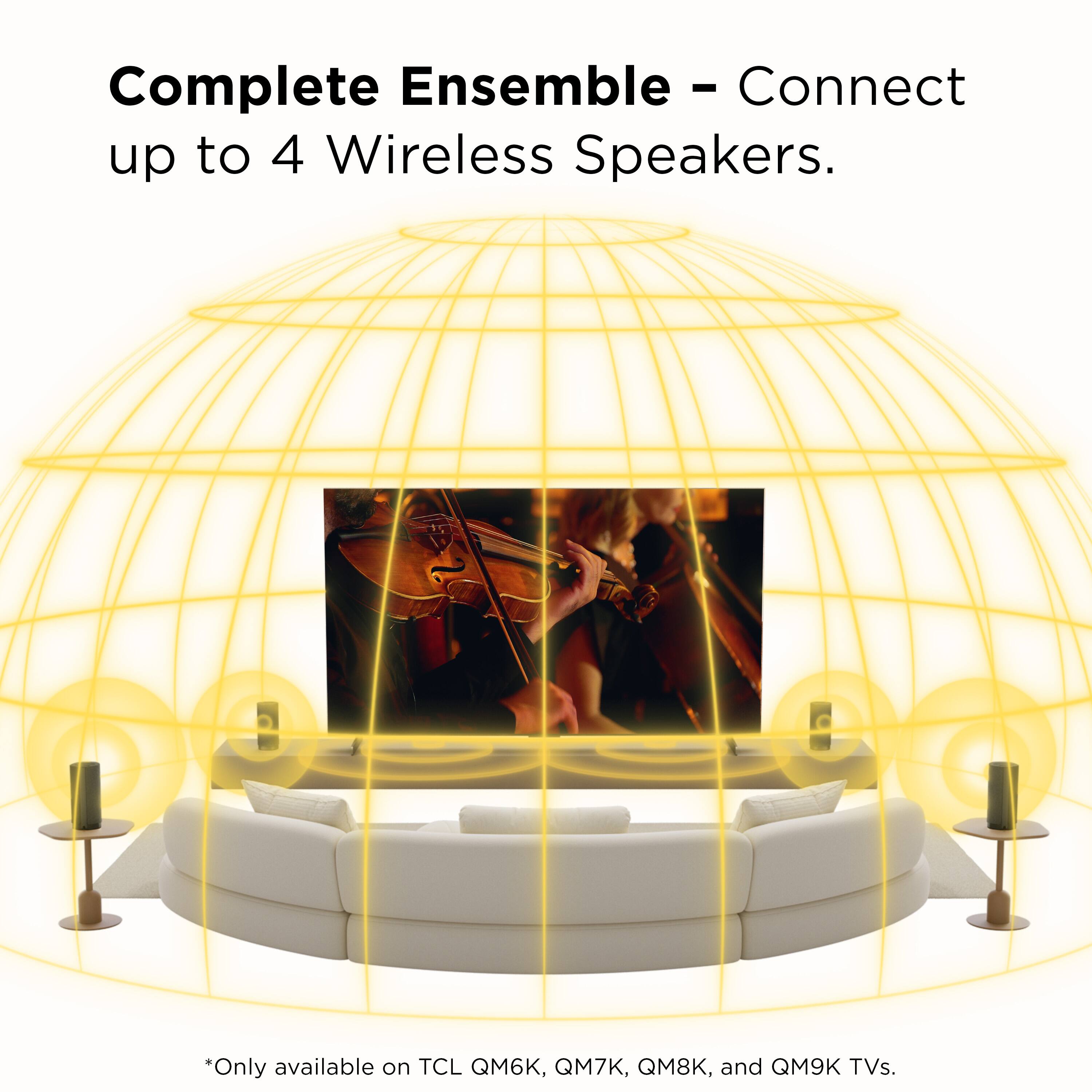 Complete Ensemble - Connect up to 4 Wireless Speakers.

*Only available on TCL QM6K, QM7K, QM8K, and QM9K TVs.