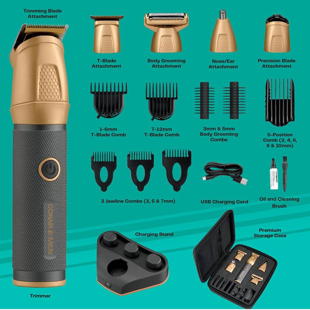 Trimming Blade Attachment  
T-Blade Attachment  
Body Grooming Attachment  
Nose/Ear Attachment  
Precision Blade Attachment  
1-6mm T-Blade Comb  
7-12mm T-Blade Comb  
3mm & 5mm Body Grooming Combs  
5-Position Comb (2, 4, 6, 8 & 10mm)  
CONAIR MEN Trimmer  
3 Jawline Combs (3, 5 & 7mm)  
Charging Stand  
Oil and Cleaning Brush  
USB Charging Cord  
Premium Storage Case