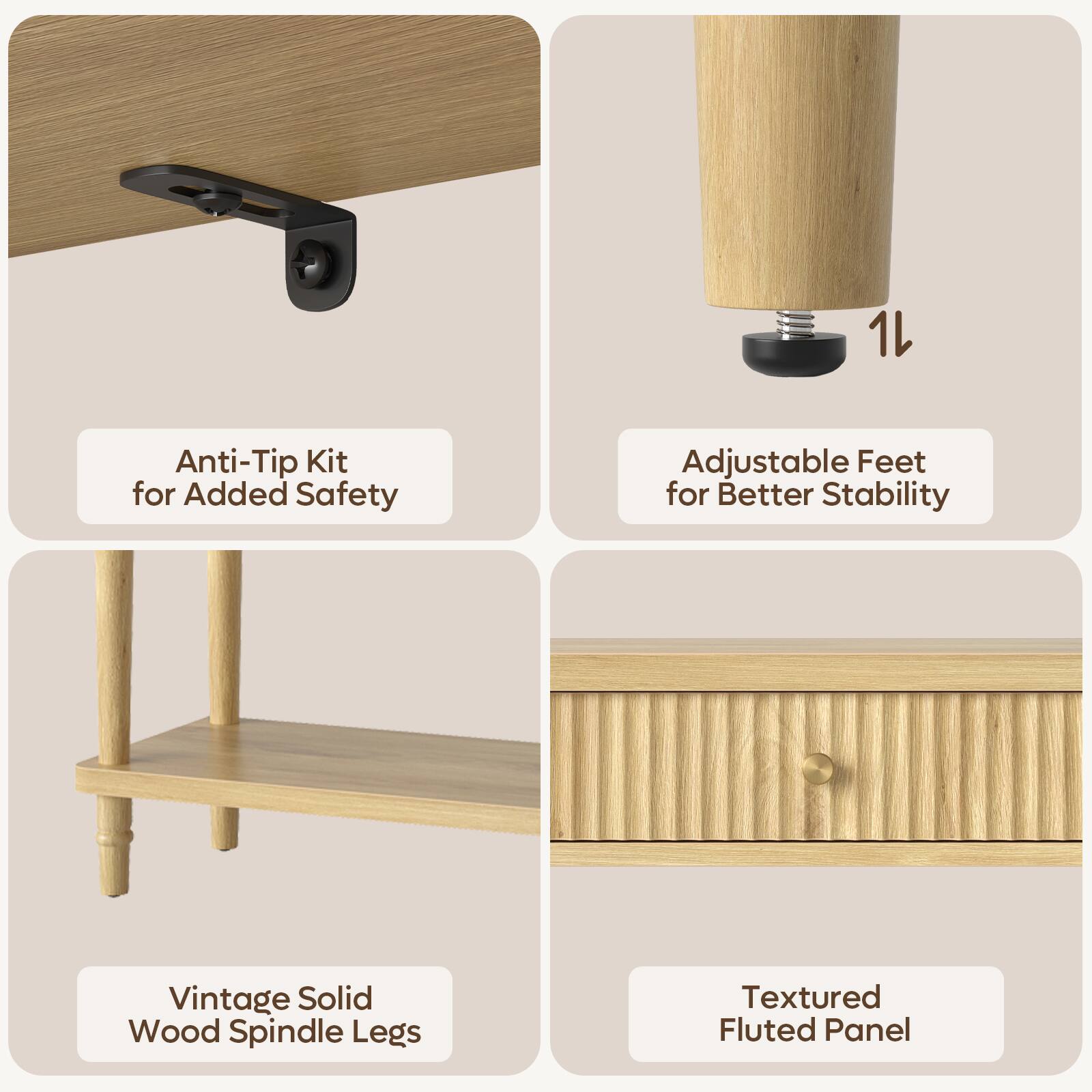 1 Anti-Tip Kit for Added Safety  
Adjustable Feet for Better Stability  
Vintage Solid Wood Spindle Legs  
Textured Fluted Panel