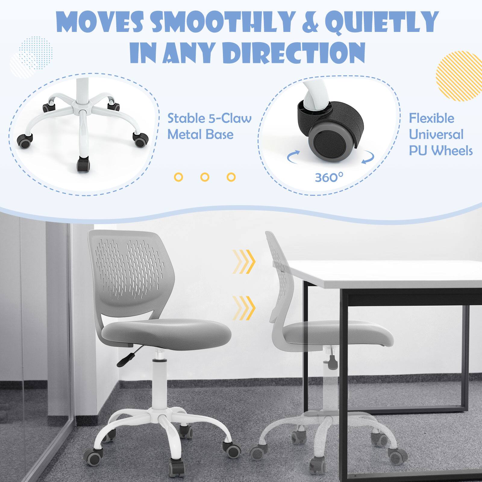 MOVES SMOOTHLY & QUIETLY IN ANY DIRECTION

- Stable 5-Claw Metal Base
- Flexible Universal PU Wheels
- 360°