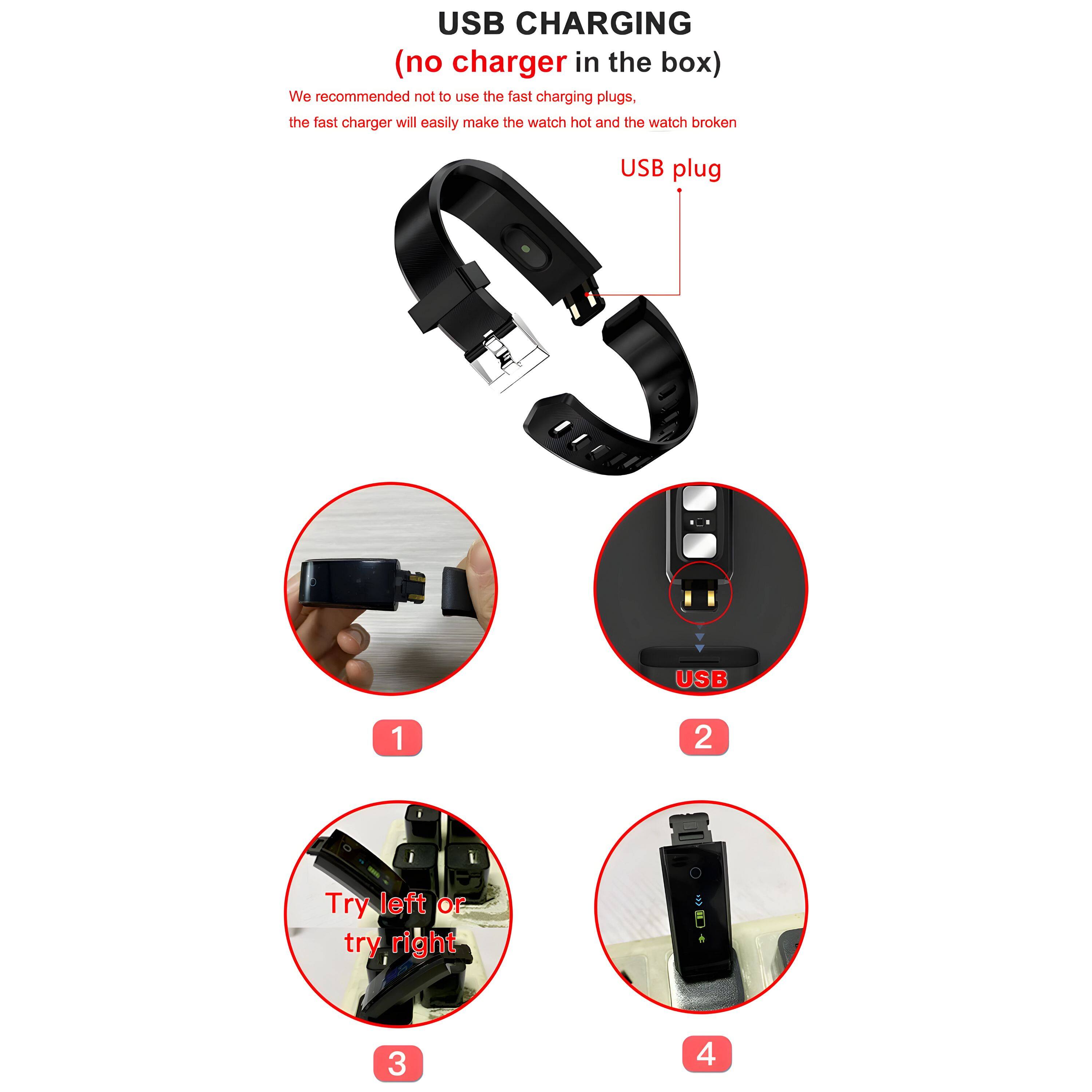 USB CHARGING  
(no charger in the box)  

We recommended not to use the fast charging plugs, the fast charger will easily make the watch hot and the watch broken  

USB plug  

1  
2  
3 Try left or try right  
4