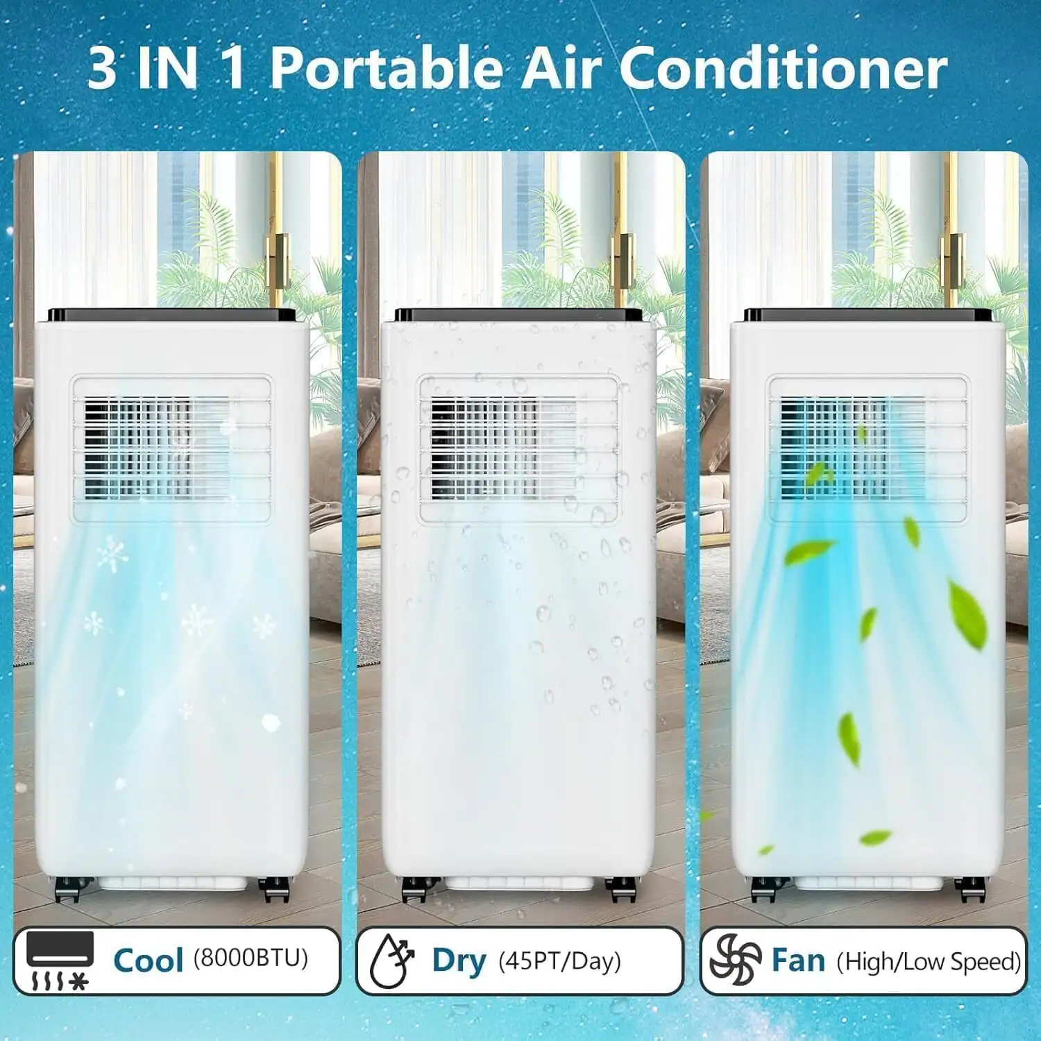 3 IN 1 Portable Air Conditioner

Cool (8000BTU)

Dry (45PT/Day)

Fan (High/Low Speed)