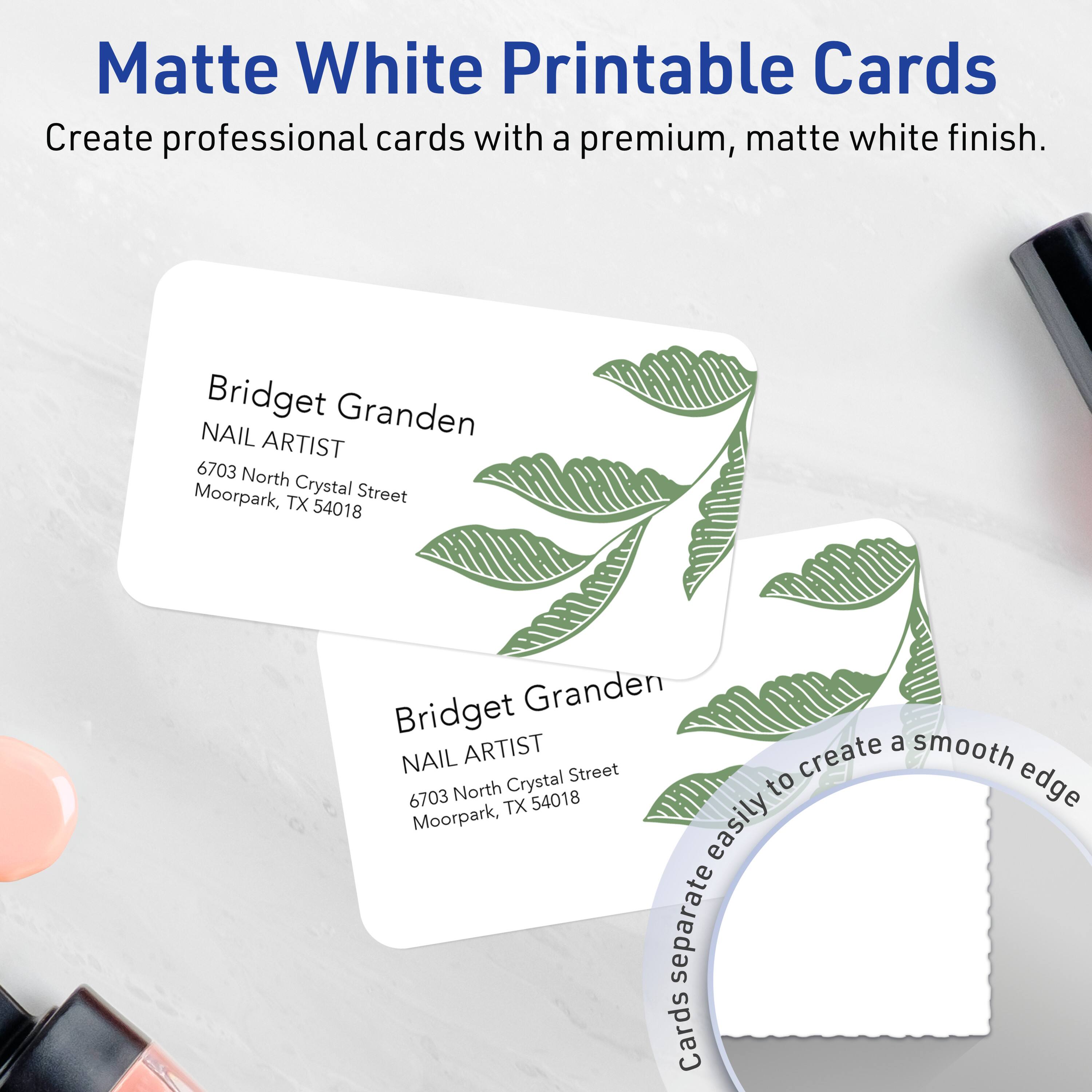 Matte White Printable Cards  
Create professional cards with a premium, matte white finish.  

Bridget Granden  
NAIL ARTIST  
6703 North Crystal Street  
Moorpark, TX 54018  

Bridget Granden  
NAIL ARTIST  
6703 North Crystal Street  
Moorpark, TX 54018  

Cards separate easily to create a smooth edge