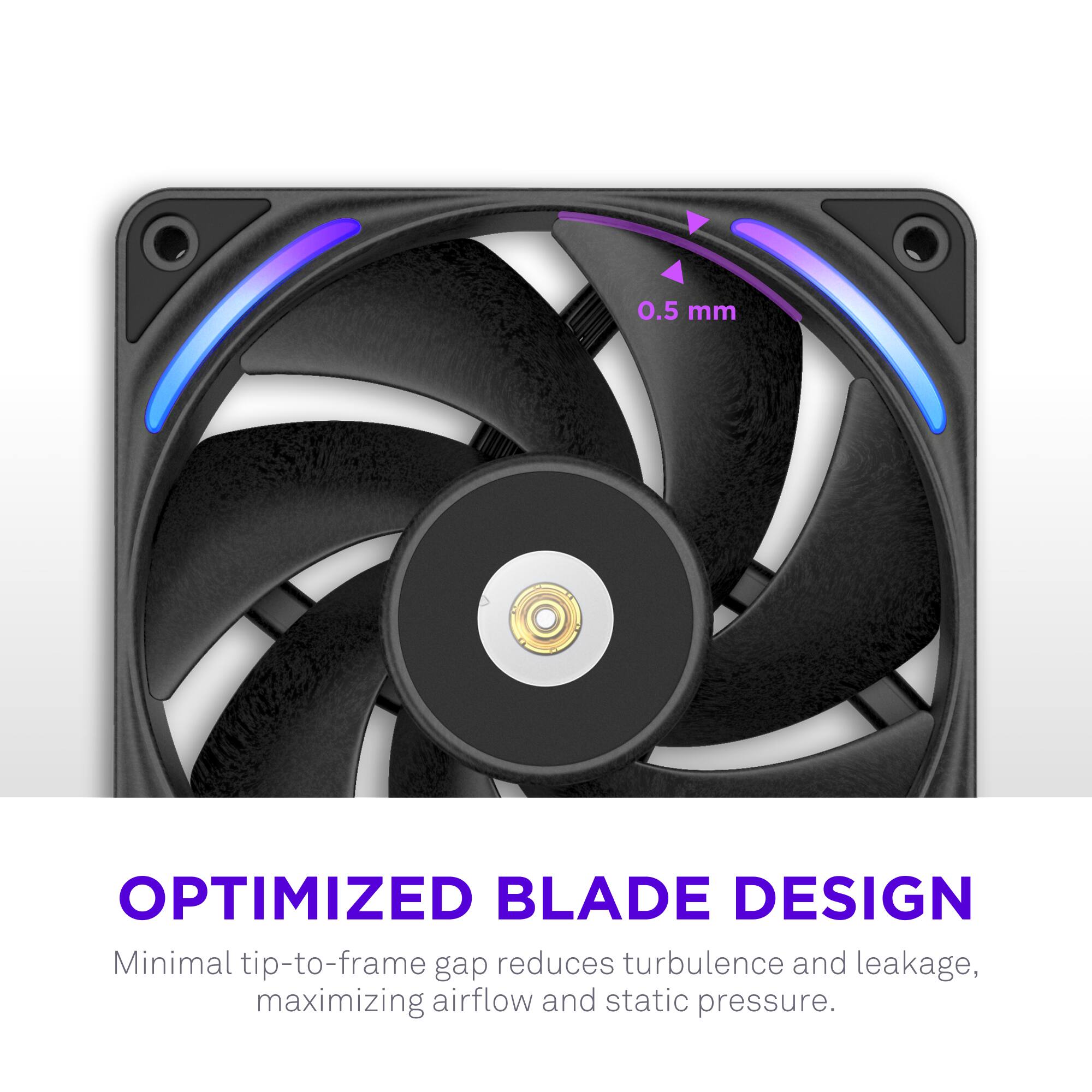 **OPTIMIZED BLADE DESIGN**

Minimal tip-to-frame gap reduces turbulence and leakage, maximizing airflow and static pressure.