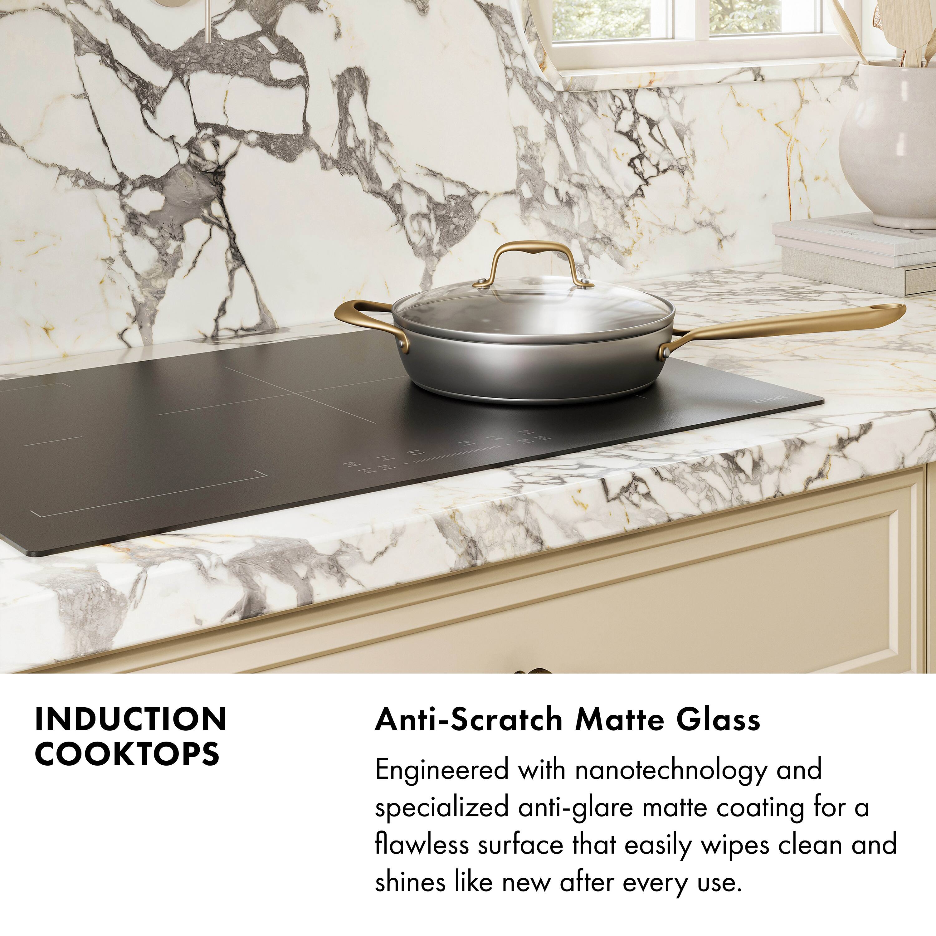 INDUCTION COOKTOPS

Anti-Scratch Matte Glass

Engineered with nanotechnology and specialized anti-glare matte coating for a flawless surface that easily wipes clean and shines like new after every use.