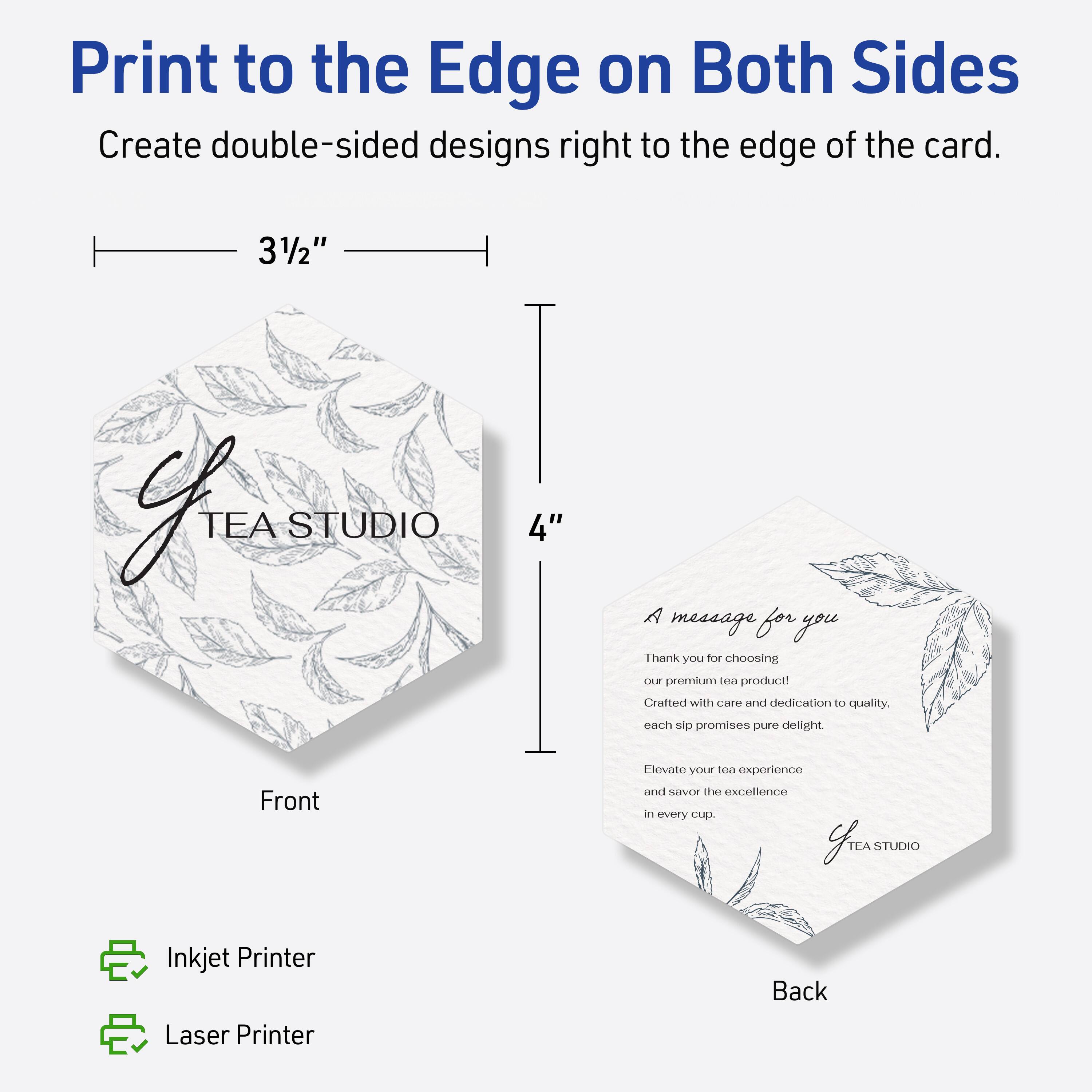 Print to the Edge on Both Sides  
Create double-sided designs right to the edge of the card.

3½"  
4"

Front  
Back

A message for you  
Thank you for choosing our premium tea product!  
Crafted with care and dedication to quality, each sip promises pure delight.  
Elevate your tea experience and savor the excellence in every cup.

Inkjet Printer  
Laser Printer