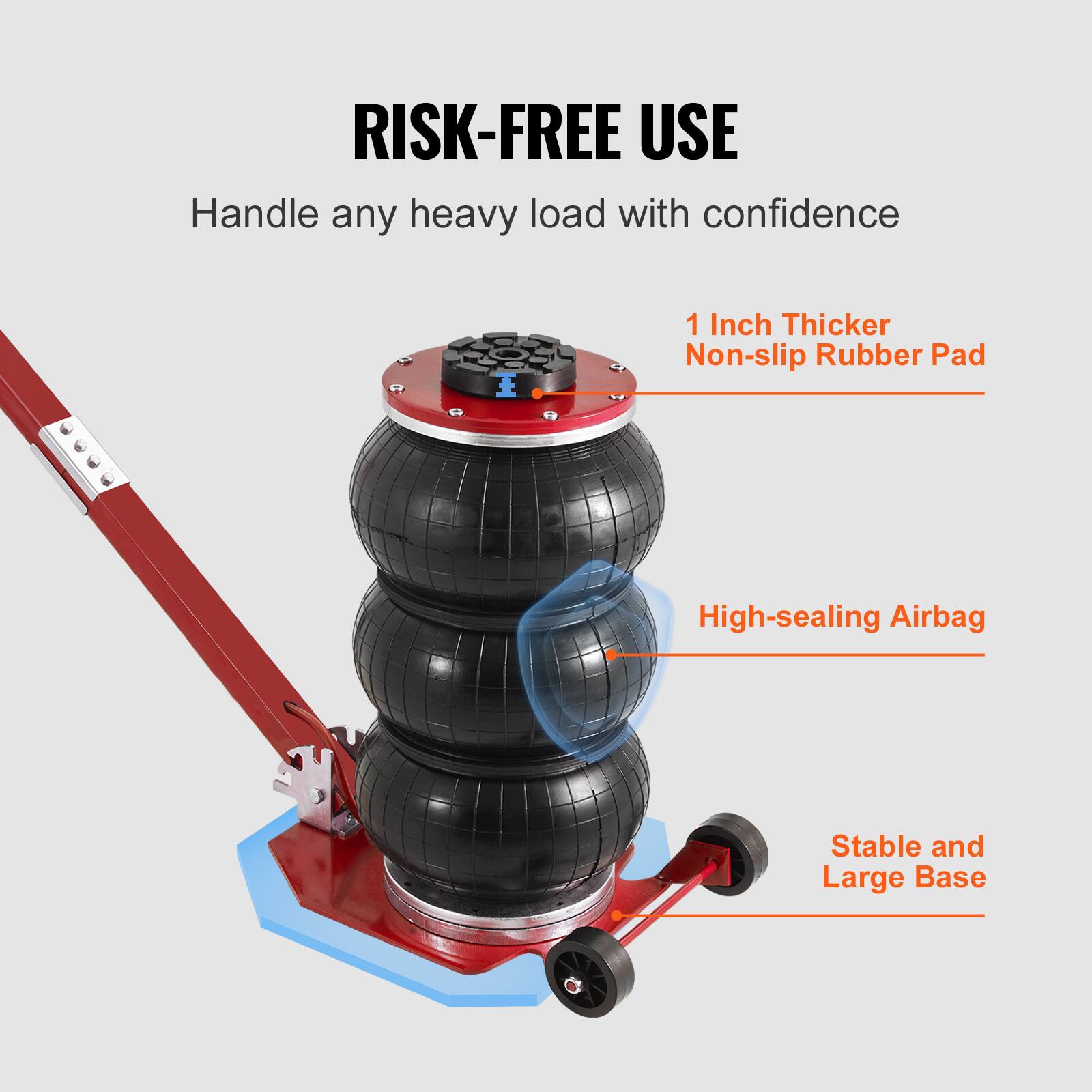 RISK-FREE USE  
Handle any heavy load with confidence  

1 Inch Thicker Non-slip Rubber Pad  
High-sealing Airbag  
Stable and Large Base