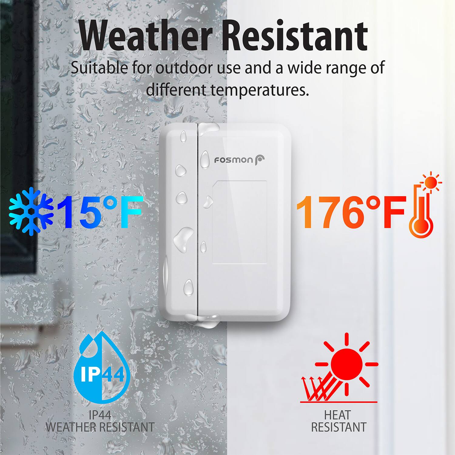 Weather Resistant, Suitable for outdoor use and a wide range of different temperatures. Fosmon 15°F 176°F, IP44, WEATHER RESISTANT, HEAT RESISTANT.