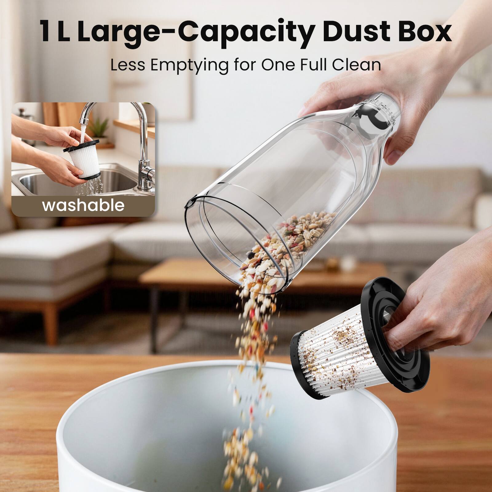 1 L Large-Capacity Dust Box  
Less Emptying for One Full Clean  
washable