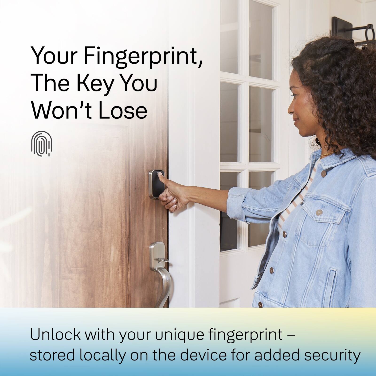 Your Fingerprint, The Key You Won't Lose. Unlock with your unique fingerprint - stored locally on the device for added security.