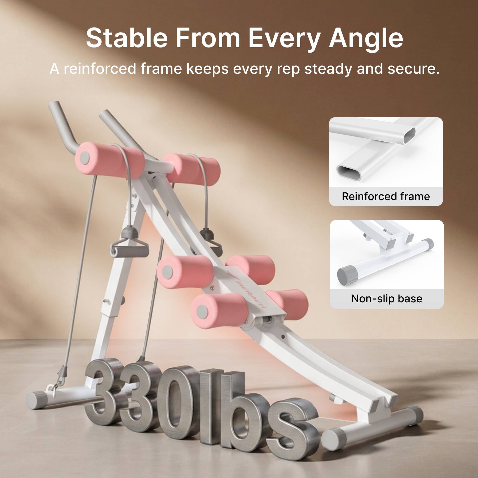 Stable From Every Angle  
A reinforced frame keeps every rep steady and secure.  

Reinforced frame  
Non-slip base  

330lbs