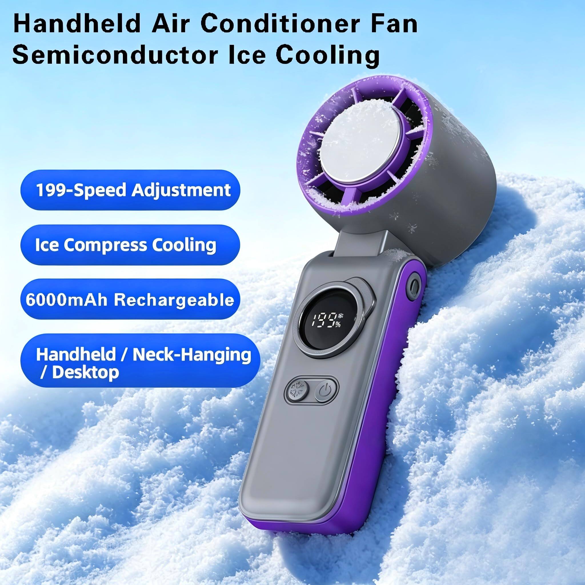 Handheld Air Conditioner Fan Semiconductor Ice Cooling  
199-Speed Adjustment  
Ice Compress Cooling  
6000mAh Rechargeable  
Handheld / Neck-Hanging / Desktop