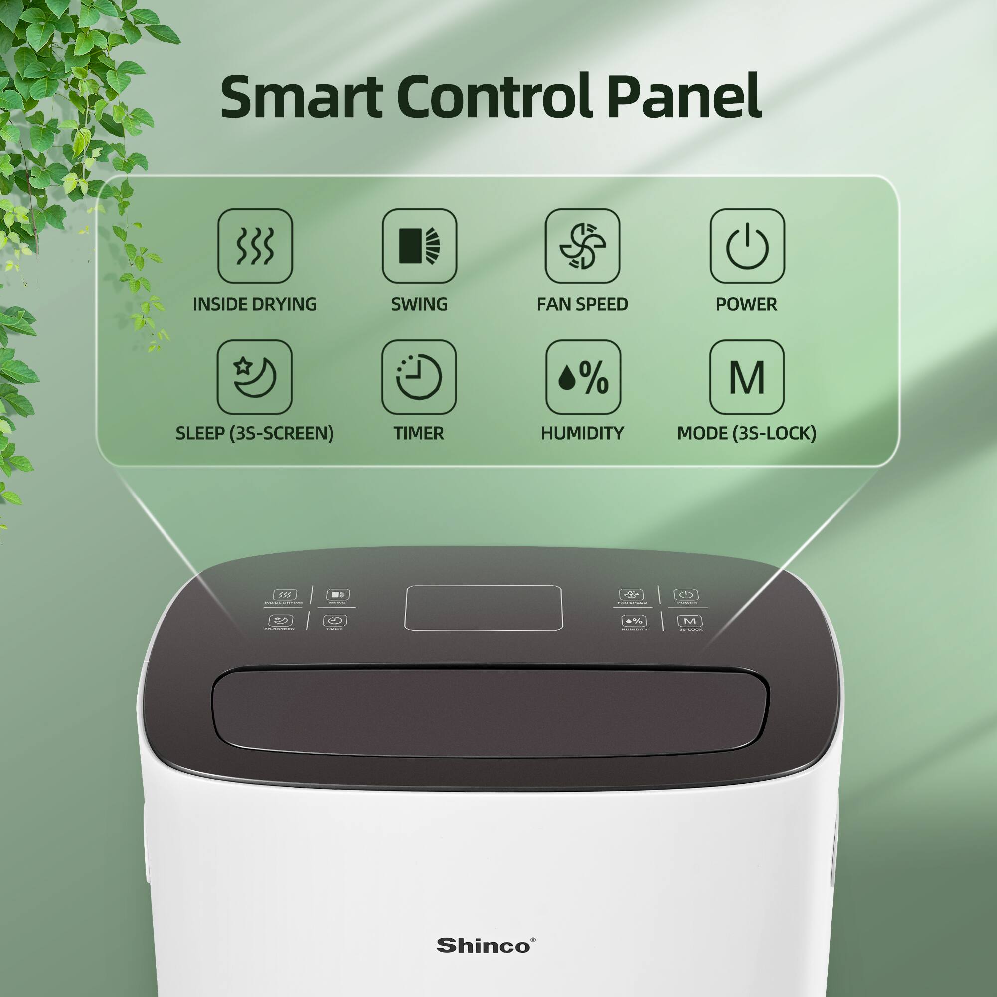 Smart Control Panel

- INSIDE DRYING
- SWING
- FAN SPEED
- POWER
- SLEEP (3S-SCREEN)
- TIMER
- HUMIDITY
- MODE (3S-LOCK)

Shinco