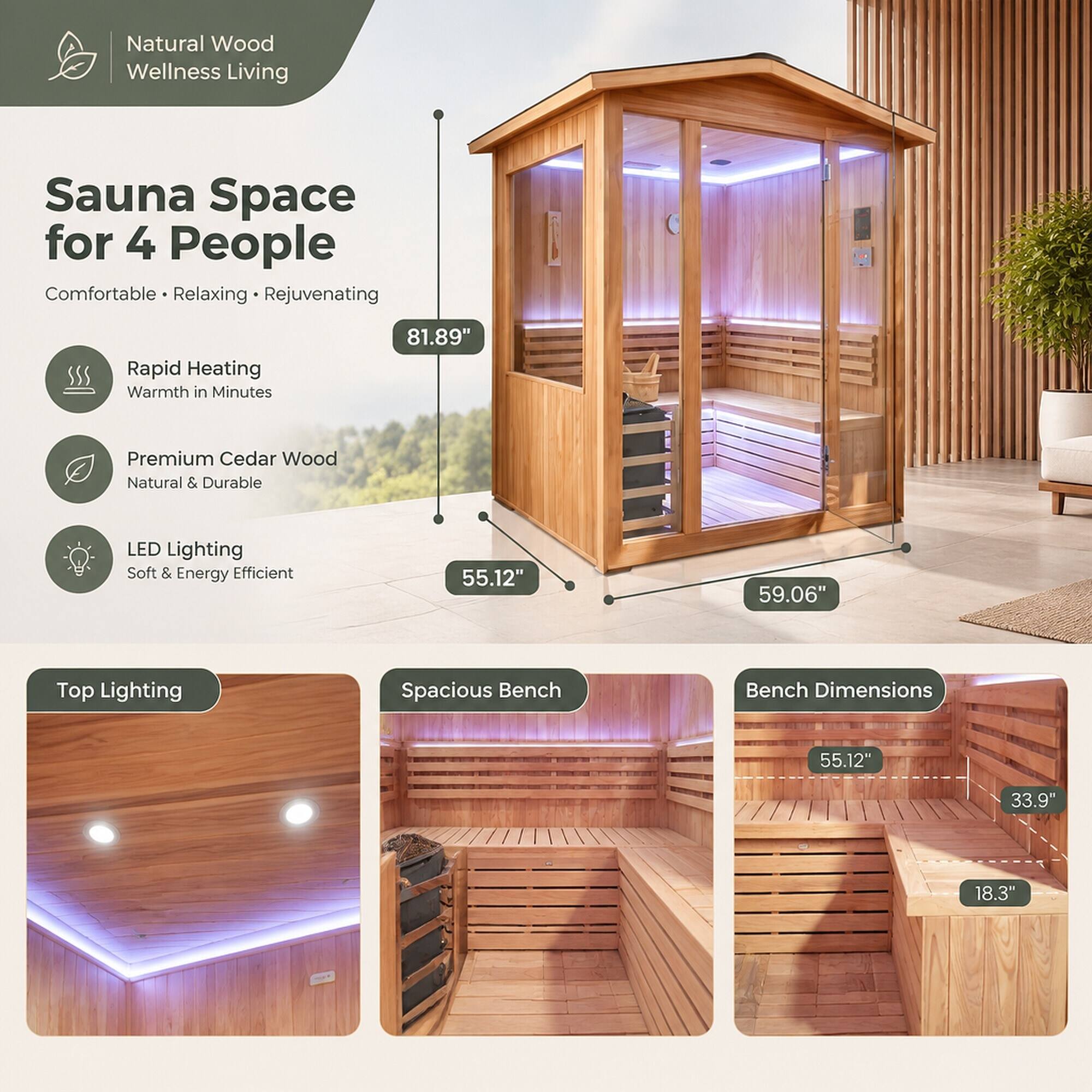 Natural Wood Wellness Living

Sauna Space for 4 People
Comfortable • Relaxing • Rejuvenating

Rapid Heating
Warmth in Minutes

Premium Cedar Wood
Natural & Durable

LED Lighting
Soft & Energy Efficient

Top Lighting

Spacious Bench

Bench Dimensions

81.89"
55.12"
59.06"
55.12"
33.9"
18.3"