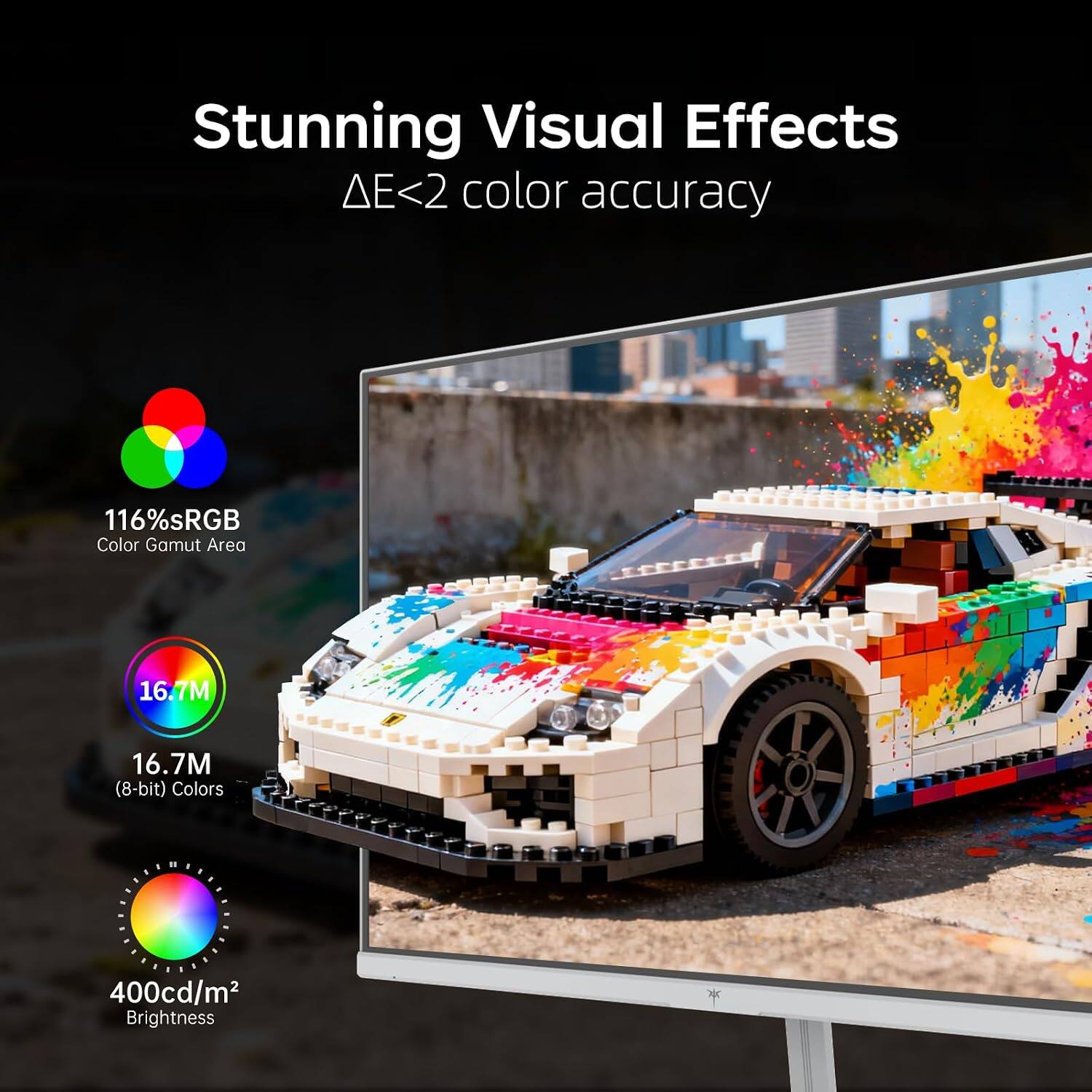 Stunning Visual Effects  
ΔE<2 color accuracy  
116% sRGB Color Gamut Area  
16.7M (8-bit) Colors  
400cd/m² Brightness