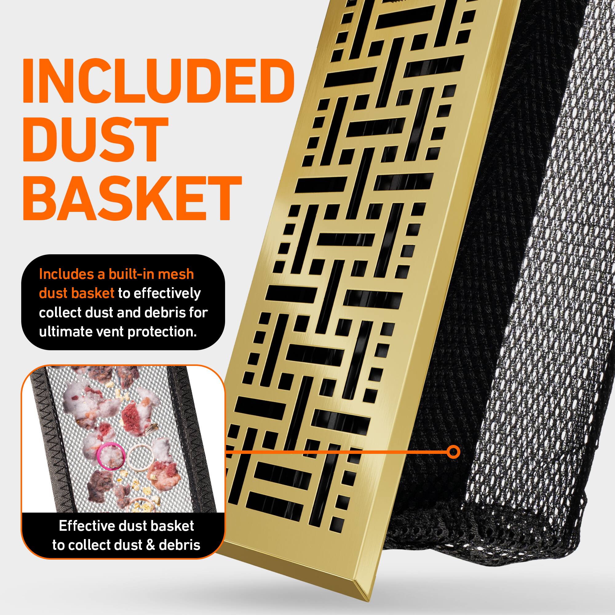 INCLUDED DUST BASKET

Includes a built-in mesh dust basket to effectively collect dust and debris for ultimate vent protection.

Effective dust basket to collect dust & debris