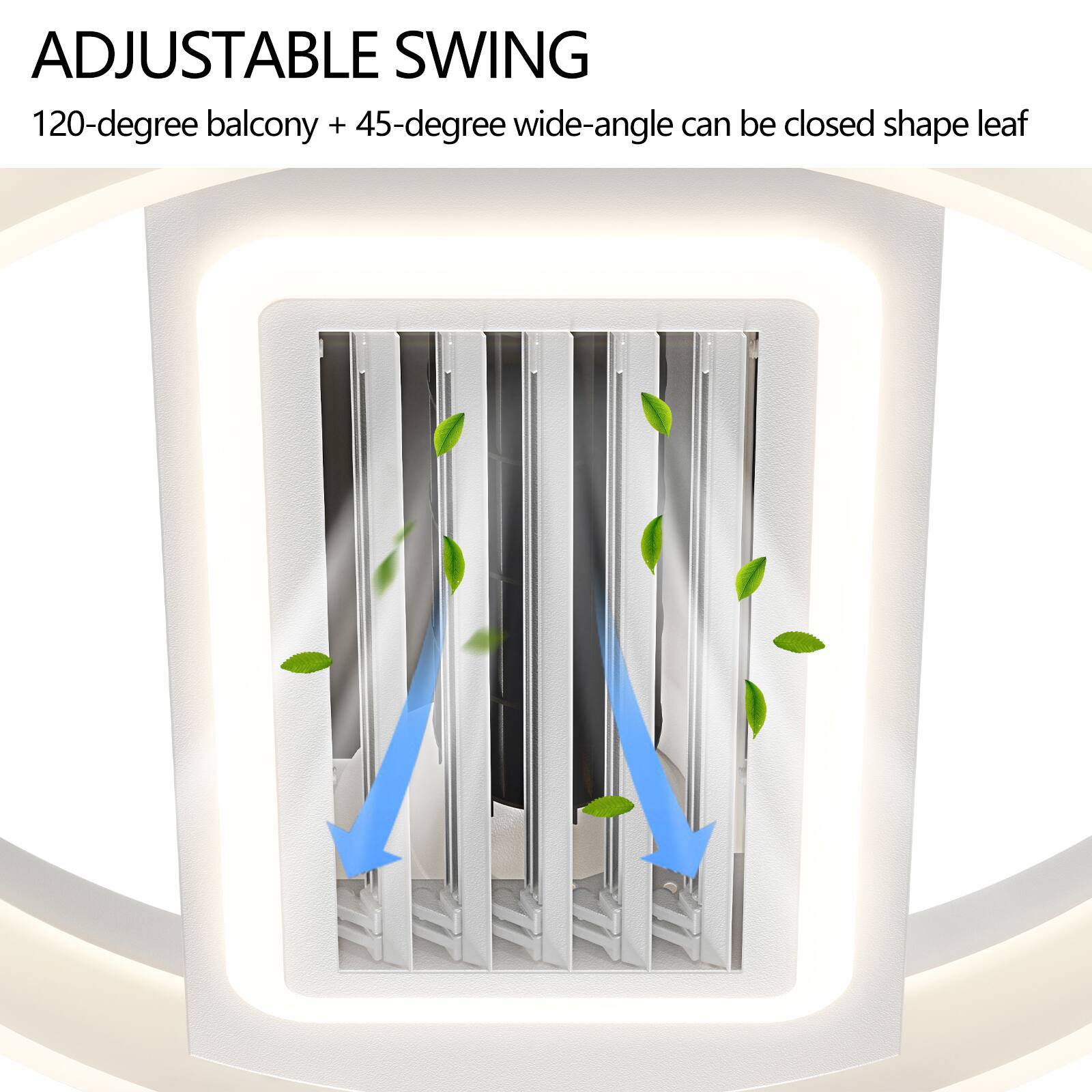 ADJUSTABLE SWING  
120-degree balcony + 45-degree wide-angle can be closed shape leaf