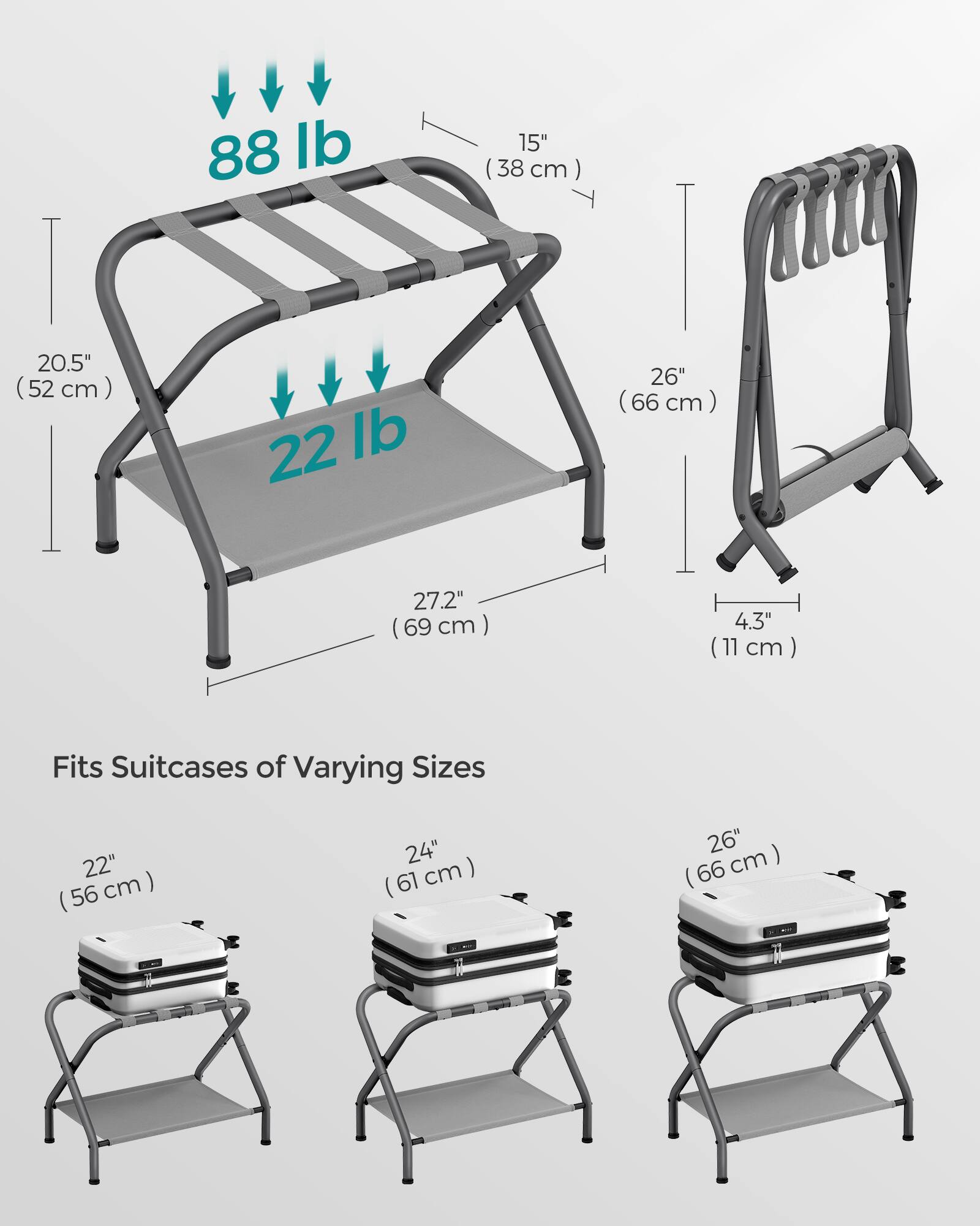 88 lb  
15" (38 cm)  
20.5" (52 cm)  
22 lb  
26" (66 cm)  
27.2" (69 cm)  
4.3" (11 cm)  

Fits Suitcases of Varying Sizes  
22" (56 cm)  
24" (61 cm)  
26" (66 cm)